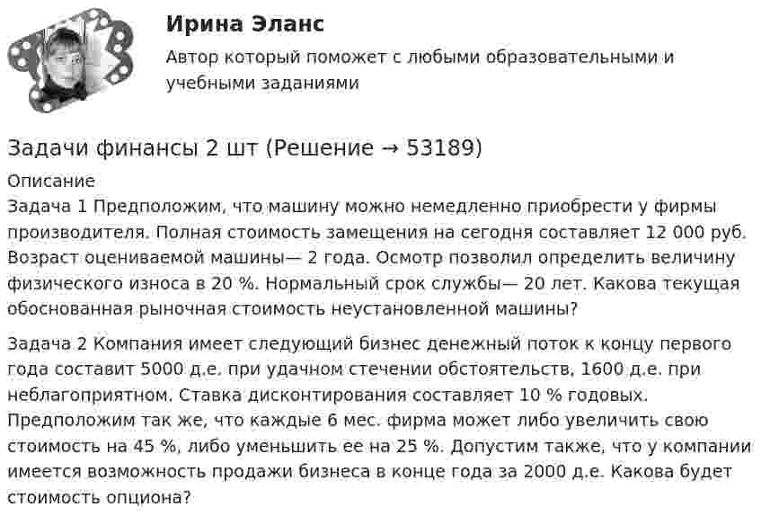      
            Описание
            	Задача 1 Предположим, что машину можно немедленно приобрести у фирмы производителя. Полная стоимость замещения на сегодня составляет 12 000 руб. Возраст оцениваемой машины— 2 года. Осмотр позволил определить величину физического износа в 20 %. Нормальный срок службы— 20 лет. Какова текущая обоснованная рыночная стоимость неустановленной машины? 	Задача 2 Компания имеет следующий бизнес денежный поток к концу первого года составит 5000 д.е. при удачном стечении обстоятельств, 1600 д.е. при неблагоприятном. Ставка дисконтирования составляет 10 % годовых. Предположим так же, что каждые 6 мес. фирма может либо увеличить свою стоимость на 45 %, либо уменьшить ее на 25 %. Допустим также, что у компании имеется возможность продажи бизнеса в конце года за 2000 д.е. Какова будет стоимость опциона?  
            
            
            Задачи финансы 2 штЗадачи финансы 2 штЗадачи финансы 2 штЗадачи финансы 2 штЗадачи финансы 3 штЗадачи финансы 3 штЗадачи финансы 4 штзадачи _финансовый менеджментЗадачи финансовый менеджмент 2 штзадачи финансыЗадачи финансыЗадачи финансыЗадачи финансы 10 штЗадачи финансы 12 шт