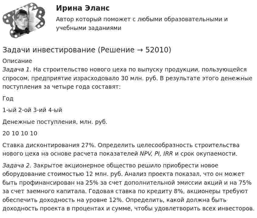      
            Описание
             Задача 1. На строительство нового цеха по выпуску продукции, пользующейся спросом, предприятие израсходовало 30 млн. руб. В результате этого денежные поступления за четыре года составят:  Год 1-ый  2-ой  3-ий  4-ый   Денежные поступления, млн. руб. 20  10  10  10  	 	Ставка дисконтирования 27%. Определить целесообразность строительства нового цеха на основе расчета показателей NPV, PI, IRR и срок окупаемости.Задача 2. Закрытое акционерное общество решило приобрести новое оборудование стоимостью 12 млн. руб. Анализ проекта показал, что он может быть профинансирован на 25% за счет дополнительной эмиссии акций и на 75% за счет заемного капитала. Годовая ставка по кредиту 8%, акционеры требуют обеспечить доходность на уровне 12%. Определить, какой должна быть доходность проекта в процентах и сумме, чтобы удовлетворить всех инвесторов.  
            
            
            Задачи инвестии 5 штЗадачи инвестированиезадачи инвестирование 2 штЗадачи инвестирование 3 штЗадачи инвестирование 3 штЗадачи инвестирование 5 штЗадачи инвестирование 5 штЗадачи Земельное правоЗадачи Земельное правоЗадачи Земельное правоЗадачи ивестиции 3 кейсаЗадачи и вопроcы по электрическим машинамЗадачи и вопросы по финансовому правузадачи издержки