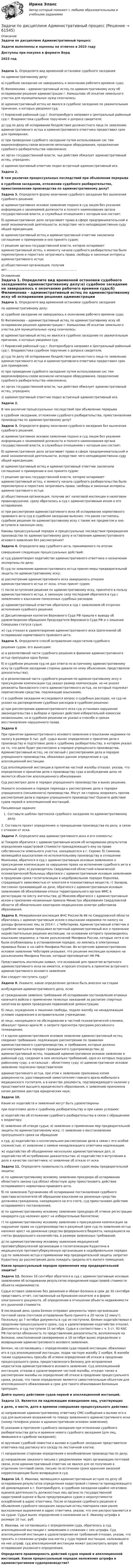      
            Описание
            Задачи по дисциплине Административный процессЗадачи выполнены и оценены на отлично в 2023 годуДоступны при покупке в формате Ворд2023 год Задача 1. Определите вид временной остановки судебного заседанияпо административному делу:а) судебное заседание не завершилось к окончанию рабочего времени суда;б) Филимонова – административный истец по административному иску об оспаривании решения администрации г. Камышлова об изъятии земельного участка для муниципальных нужд скончалась;в) административный истец не явился в судебное заседание по уважительным причинам, о которых уведомил суд;г) Кировский районный суд г. Екатеринбурга направил в Центральный районный суд г. Владивостока судебное поручение о допросе свидетеля;д) суд по делу об оспаривании бездействия должностного лица по заявлению административного истца и административного ответчика предоставил срок для примирения;е) при проведении судебного заседания путем использования сис тем видеоконференц-связи возникли неполадки оборудования, продолжение судебного разбирательства невозможно;ж) орган государственной власти, чьи действия обжалует административный истец, упразднен;з) административный ответчик подал встречный административный иск.Задача 2.В чем различие процессуальных последствий при объявлении перерывав судебном заседании, отложении судебного разбирательства, приостановлении производства по административному делу?Задача 3. Определите форму окончания судебного заседания без вынесения судебного решения:а) административное исковое заявление подано в суд лицом без указания информации о занимаемой должности и полного наименования органа государственной власти, в служебных отношениях с которым оно состоит;б) административное дело затрагивает права в сфере предпринимательской и иной экономической деятельности, вследствие чего неподведомственно суду общей юрисдикции;в) административный истец и административный ответчик заключили соглашение о примирении и оно принято судом;г) решение органа государственной власти, которое оспаривает административный истец, к моменту начала судебного разбирательства было пересмотрено и перестало затрагивать права, свободы и законные интересы административного истца;д) общественная организация, получив акт.......................................................................... 
            Оглавление
            Задача 1. Определите вид временной остановки судебного заседанияпо административному делу:а) судебное заседание не завершилось к окончанию рабочего времени суда;б) Филимонова – административный истец по административному иску об оспаривании решения администрации г. Камышлова об изъятии земельного участка для муниципальных нужд скончалась;в) административный истец не явился в судебное заседание по уважительным причинам, о которых уведомил суд;г) Кировский районный суд г. Екатеринбурга направил в Центральный районный суд г. Владивостока судебное поручение о допросе свидетеля;д) суд по делу об оспаривании бездействия должностного лица по заявлению административного истца и административного ответчика предоставил срок для примирения;е) при проведении судебного заседания путем использования сис тем видеоконференц-связи возникли неполадки оборудования, продолжение судебного разбирательства невозможно;ж) орган государственной власти, чьи действия обжалует административный истец, упразднен;з) административный ответчик подал встречный административный иск.Задача 2.В чем различие процессуальных последствий при объявлении перерывав судебном заседании, отложении судебного разбирательства, приостановлении производства по административному делу?Задача 3. Определите форму окончания судебного заседания без вынесения судебного решения:а) административное исковое заявление подано в суд лицом без указания информации о занимаемой должности и полного наименования органа государственной власти, в служебных отношениях с которым оно состоит;б) административное дело затрагивает права в сфере предпринимательской и иной экономической деятельности, вследствие чего неподведомственно суду общей юрисдикции;в) административный истец и административный ответчик заключили соглашение о примирении и оно принято судом;г) решение органа государственной власти, которое оспаривает административный истец, к моменту начала судебного разбирательства было пересмотрено и перестало затрагивать права, свободы и законные интересы административного истца;д) общественная организация, получив акт налоговой инспекции о налоговом правонарушении, сразу обратилась в суд с административным иском о его оспаривании;е) при рассмотрении административного иска об оспаривании нормативного правового акта суд в судебном заседании выяснил, что ранее состоялось судебное решение по административному иску с таким же предметом и оно вступило в законную силу.Каковы процессуальный порядок и процессуальные последствия прекращения производства по административному делу и оставления административного искового заявления без рассмотрения?Задача 4. Определите вид судебного акта, принимаемого по итогамсовершения следующих процессуальных действий:а) суд удовлетворил ходатайство административного ответчика о назначении экспертизы по делу;б) суд по заявлению административного истца принял меры предварительной защиты по административному иску;в) рассмотрение административного иска завершилось отказом административного истца от иска, отказ принят судом;г) после вступления решения по административному иску, принятого в пользу административного истца, в законную силу последний обратился в суд с заявлением о взыскании понесенных судебных расходов;д) административный ответчик обратился в суд с заявлением об отсрочке исполнения судебного решения;е) Дисциплинарная коллегия Верховного Суда РФ пришла к выводу об удовлетворении обращения Председателя Верховного Суда РФ и о лишении Скворцова статуса судьи;ж) суд отказал в удовлетворении административного иска Шапочкиной об оспаривании нормативного правового акта.Задача 5. Определите способ исправления недостатков судебногорешения судом, его вынесшим:а) в резолютивной части судебного решения в фамилии административного истца пропущена одна буква;б) в судебном решении суд не дал ответа по встречному административному иску (в судебном заседании стороны давали по нему объяснения, представляли доказательства);в) в резолютивной части судебного решения по административному иску о присуждении компенсации суд указал размер компенсации, но не указал реквизиты банковского счета административного истца, на который подлежат перечислению средства, подлежащие взысканию;г) в судебном заседании исследовался вопрос о судебных расходах, но суд не указал на распределение судебных расходов в судебном решении;д) при рассмотрении административного иска суд установил нарушение законодательства о выборах и признал действия избирательной комиссии незаконными, но в судебном решении не указал о способе и сроках восстановления нарушенного права.Задача 6При принятии административного искового заявления о взыскании недоимки по налогу в размере 6 тыс. руб. судья вынес определение о принятии дела к производству и подготовке дела к судебному разбирательству, в котором указал на то, что дело будет рассмотрено в порядке упрощенного производства. Административный истец, не согласный с рассмотрением дела в порядке упрощенного производства, обжаловал данное определение в суд апелляционной инстанции.Суд апелляционной инстанции в принятии частной жалобы отказал, указав, что определение о принятии дела к производству суда и возбуждении дела не является объектом апелляционного обжалования.Суд рассмотрел дело в порядке упрощенного производства и вынес решение.Укажите основания и порядок перехода к рассмотрению дела в порядке упрощенного (письменного) производства. Могут ли стороны возражать против рассмотрения дела в порядке упрощенного производства? Оцените действия судов первой и апелляционной инстанций.Письменные задания:Составьте шаблон протокола судебного заседания по административному делу.2. Составьте проект определения: о прекращении производства по делу, в связи с отказом от иска.Задача 7. Определите вид административного иска и его элементы:а) Токарев обратился с административным иском об оспаривании результатов определения кадастровой стоимости принадлежащего ему на праве собственности земельного участка, находящегося в г. Серове; б) Симонов, являющийся взыскателем по исполнительному производству в отношении Мамонова, обратился в суд с административным исковым заявлением о присуждении компенсации за нарушение права на исполнение судебного акта в разумный срок; в) руководитель Свердловской областной клинической психиатрической больницы обратился с административным исковым заявлением о продлении срока госпитализации в недобровольном порядке Королева, страдающего зависимостью от алкоголя и психоактивных веществ; г) Захаров, постоянно проживающий на даче, обратился с административным исковым заявлением об обжаловании отказа территориального органа ФМС в регистрации по месту жительства; д) Моисеев обратился с административным иском о признании незаконным приказа Министра образования Свердловской области об обязательном ежегодном медицинском осмотре работников образования.Задача 8. Межрайонная инспекция ФНС России № 66 по Свердловской области обратилась с административным иском о взыскании недоимки по налогу на доходы физических лиц за 2014 г. с Чеботарева. Административный ответчик в судебном заседании предъявил встречный административный иск о признании недействительным решения инспекции, на основании которого производилось взыскание недоимки, а также разъяснений Минфина России, которые хотя и не были опубликованы в установленном порядке, но имелись в электронных правовых базах и на сайте Минфина России. Во встречном административном исковом заявлении Чеботарев указывал, что решение инспекции основано на разъяснениях Минфина России, которые противоречат НК РФ.Представитель инспекции заявил, что оснований для принятия встречного административного иска не имеется, и просил отказать в принятии встречного административного искового заявления.Как следует поступить суду?Задача 9. Укажите, какое определение должно быть внесено на стадиивозбуждения административного дела, если:а) гражданином заявлено требование об оспаривании постановления атамана казачьего войска о применении телесных наказаний за распитие спиртных напитков во время проведения первомайской демонстрации;б) лицо, осужденное к лишению свободы, подало жалобу на ненадлежащие условия содержания в исправительном учреждении;в) лицо, находящееся на обследовании в частной психиатрической клинике, обжалует приказ врача М. о запрете просмотра программ российского телевидения;г) в одном административном исковом заявлении административный истец соединил требования, подлежащие рассмотрению по правилам административного судопроизводства, и требования, которые должны рассматриваться в порядке гражданского судопроизводства; д) административный истец, подавший административное исковое заявление в районный суд, соединил в нем несколько требований, одно из которых подсудно районному суду, а остальные – областному суду; е) административное исковое заявление подписано представителемадминистративного истца, при этом к заявлению приложена копия доверенности, удостоверенной заместителем главного врача мобильного медицинского госпиталя, а в качестве документа, подтверждающего наличие у представителя высшего юридического образования, к заявлению приложена копия диплома доктора юридических наук;Задача 10. Какие из ходатайств и заявлений могут быть удовлетвореныпри подготовке дела к судебному разбирательству и при каких условиях:а) ходатайство об отложении судебного разбирательства в связи с обращением к медиатору;б) заявление об отводе судьи; в) заявление о применении мер предварительной защиты по административному иску; г) заявление о восстановлении пропущенного срока на обращениев суд; д) ходатайство о коллегиальном рассмотрении дела в связи с его особой сложностью; е) заявление о замене ненадлежащего ответчика надлежащим.ж) ходатайство об объединении нескольких административных дел; з) ходатайство об истребовании доказательства; и) ходатайство о вступлении в дело в качестве соответчика; к) заявление об отказе от иска.Задача 11. Определите правильность избрания судом меры предварительной защиты:а) по административному исковому заявлению прокурора об оспаривании областного закона суд обязал областную думу приостановить действие оспариваемого нормативно-правового акта;б) по заявлению Турчанинова об оспаривании постановления судебного пристава-исполнителя об обращении взыскания на денежные средства должника-гражданина, находящиеся на его счете, суд приостановил действие оспариваемого постановления;в) по административному исковому заявлению прокурора об отмене регистрации кандидата суд наложил арест на избирательные бюллетени;г) по административному исковому заявлению о присуждении компенсации за нарушение права на судопроизводство в разумный срок суд по заявлению истца наложил арест на денежные средства федерального бюджета, находящиеся на счетах федерального казначейства, в размере заявленных требований;д) по административному исковому заявлению медицинской противотуберкулезной организации о госпитализации Кудахтина в медицинскую противотуберкулезную организацию в недобровольном порядке суд по заявлению истца о применении мер предварительной защиты запретил Кудахтину до рассмотрения дела покидать пределы его жилого помещения.Каков процессуальный порядок применения мер предварительной защиты?Задача 12. Белкин 10 сентября обратился в суд с административным исковым заявлением об оспаривании результатов определения кадастровой стоимости объекта недвижимости.Судья оставил заявление без движения и обязал Белкина в срок до 30 сентября представить отчет, составленный на бумажном носителе и в форме электронного документа, об определении в отношении объекта недвижимости его рыночной стоимости.В последний день срока Белкин отправил документы через организацию почтовой связи (почтовое отправление было принято в 20 часов 12 минут). Поскольку до 7 октября документы в суд не поступили, Белкин ходатайствовал о продлении процессуального срока, суд в удовлетворении ходатайства отказал. Документы в суд поступили 15 октября. Судья в соответствии с ч. 5 ст. 93 КАС РФ посчитал обязанность по представлению доказательств, возложенную на Белкина, неисполненной своевременно и 18 октября вынес определение о возвращении административного искового заявления.Белкин, не согласившись с определением суда первой инстанции, обжаловал его в суд апелляционной инстанции, подав частную жалобу 2 ноября. В жалобе также содержалась просьба об отмене определения об отказе в продлении процессуального срока, предоставленного Белкину для исправления недостатков административного искового заявления. Суд апелляционной инстанции, отказав в удовлетворении частной жалобы, отказал также в рассмотрении жалобы на определение об отказе в продлении процессуального срока, указав, что такое определение является самостоятельным объектом для апелляционного обжалования и срок для такого обжалования Белкиным пропущен.Дайте оценку действиям судов первой и апелляционной инстанций.Задача 13. Является ли надлежащим извещением лиц, участвующихв деле, о месте, дате и времени совершения процессуального действия:а) направление административному ответчику СМС-сообщения о вызове его в суд для выяснения возражений по поводу заявленного административного иска (номер телефона указан в административном исковом заявлении);б) указание в протоколе судебного заседания при отложении судебного разбирательства даты и времени нового судебного заседания (для лиц, явившихся в судебное заседание);в) вручение судебной повестки о вызове в судебное заседание представителя ответчика под расписку его соседу по лестничной клетке;г) направление сторонам определения о возобновлении производства по делу;д) направление заказного письма с уведомлением через организацию почтовой связи, если административный ответчик не явился для ее получения в отделение почтовой связи, письмо по истечении срока хранения заказной корреспонденции было возвращено в суд.Задача 14. Е. Иванова, являющаяся административным истцом по делу об оспаривании результатов определения кадастровой стоимости принадлежащего ей домовладения в г. Екатеринбурге, в судебном заседании крайне негативно оценила деятельность должностных лиц органа по государственной кадастровой оценке и была предупреждена судом о недопустимости оскорблений в адрес ответчика. После оглашения судебного решения и объявления судебного заседания закрытым истец повторила свои ранее высказанные выражения в адрес ответчика, указав, что они распространяются и на судью. Судья вынес определение о наложении на Е. Иванову штрафа в размере 10 тыс. руб.Е. Иванова, не согласившись с определением суда, обратилась в суд апелляционной инстанции с заявлением о сложении с нее штрафа. Суд апелляционной инстанции в удовлетворении ее требований отказал, указав, что просить о сложении штрафа она могла у суда первой инстанции, наложившего на нее штраф, суд апелляционной инстанции может рассмотреть вопрос об оспаривании указанного определения.Определите правомерность действий судов первой и апелляционной инстанций. Каков процессуальный порядок наложения штрафа в административном судопроизводстве?  
            
            
            Задачи по дисциплине Административное правоЗадачи по дисциплине Административный процессЗадачи   по дисциплине «Анализ и аудит в отраслях» Задачи по дисциплине Гражданский процессЗадачи по дисциплине Гражданское правоЗадачи по дисциплине Гражданское правоЗадачи по дисциплине Гражданское правоЗАДАЧИ ПО ГРАЖДАНСКОМУ ПРАВУЗАДАЧИ ПО ГРАЖДАНСКОМУ ПРАВУЗадачи по гражданскому праву. 60 задачзадачи по гражданскому процессуЗадачи  по гражданскому процессуЗадачи по Гражданскому процессуЗАДАЧИ ПО ГРАЖДАНСОКМУ ПРАВУ - Вариант № 3