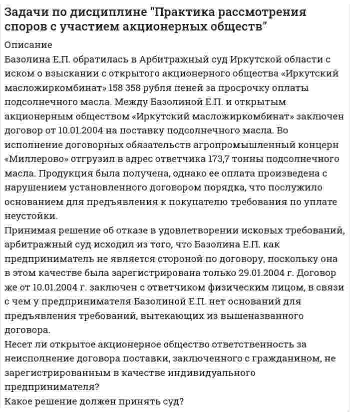      
          Описание
          При покупке будет доступен файл, в файле вся контрольная работа	Задача 1	5.10.97 г. гражданка Чагина, наниматель 3-х-комнатной квартиры в доме по ул. Мичурина г. Томска, приватизировала ее, не включив в число собственников проживающего с ней несовершеннолетнего сына, Завьялова, 1983 года рождения. Чагина заключила договор мены данной квартиры на однокомнатную по ул. Иркутский тракт г. Томска, принадлежащую Кошкаровой, а затем 26.10.97г. продала ее Коваленко. 07.11.97 г. Чагина скончалась.	Прокурор Октябрьского района г. Томска обратился с иском в суд с заявлением в интересах несовершеннолетнего Завьялова о признании названных сделок недействительными. В процессе судебного заседания было установлено, что в договор от 05.10.97 г. о передаче квартиры в собственность Чагиной, ее несовершеннолетний сын Завьялов не был включен. При заключении договора мены, а также договора купли-продажи помещения, предварительного разрешения органов опеки и попечительства на совершение сделок получено не было.   Вопросы:	1.             Какие правоотношения возникли?	2.             Кто является субъектом возникших правоотношений?	3.             Является ли несовершеннолетний Завьялов участником возникших правоотношений? Задача 2.	ОАО обратилось в арбитражный суд с иском к банку о взыскании 5 млн.рублей в возмещение ущерба, нанесенного выплатой денежных средств с аккредитива продавцу с нарушением его условий.	Как установлено, ОАО (покупатель)заключило договор купли-продажи с ООО (продавец), установив в нем аккредитивную форму расчетов.	Для открытия аккредитива ОАО представило в обслуживающий его банк заявление на бланке по установленной форме. Аккредитив являлся покрытым, безотзывным, с получением средств по нему против счетов-фактур и железнодорожных накладных.	Банк выплатил денежные средства по аккредитиву против представленных ООО счета реестра с указанием даты отгрузки товара, счета-фактуры и четырех железнодорожных накладных, указанных в заявлении на аккредитив.	Однако в действительности товар не был поставлен контрагентом по договору и, по сообщению непосредственного изготовителя, вообще не отгружался по указанным транспортным документам. Грузовые квитанции оказались фиктивными.	Подлежит ли иск удовлетворению? Задача 3.	Частный предприниматель Кириллов заключил с ООО «Заря» договор, в соответствии с которым обязался поставить ООО «Заря» запчасти к телевизорам тремя партиями на сумму 900 тыс. руб. в течение трех месяцев. Из-за возникших трудностей он не смог полностью выполнить свои обязательства. Поскольку между ним и ООО «Заря» сложились давние деловые отношения, партнер по договору решил подождать, когда у Кириллова поправятся дела, и он сможет погасить свой долг и убытки, возникшие у общества по его вине. Дела у Кириллова, тем не менее, шли все хуже и хуже. И только спустя четыре года он сумел погасить свой долг, который на тот момент составил 150 тыс. рублей. В связи с такой задержкой в исполнении обязательства отношения между партнерами испортились. ООО «Заря» решило впредь не иметь отношений с Кирилловым, о чем ему и было объявлено. Обидевшись, Кириллов подал в суд иск с требованием вернуть ему 150 тыс. рублей, поскольку на момент их выплаты обществу срок исковой давности по его обязательству истек.	Как должно быть решено дело?  
            
            
            Задачи по дисциплине "Практика рассмотрения споров с участием акционерных обществ". 3Задачи по дисциплине Гражданское правоЗадачи по дисциплине Гражданское право. 2Задачи по дисциплине Гражданское право (4 задачи)Задачи по ИГПСЗЗадачи по инвестициямЗадачи по КриминалистикеЗадачи по антимонопольному правуЗадачи по банковскому правуЗадачи по бух учетуЗадачи по гражданскому правуЗадачи по гражданскому праву. 2Задачи по Гражданскому процессуЗадачи по дисциплине "Практика рассмотрения споров с участием акционерных обществ"