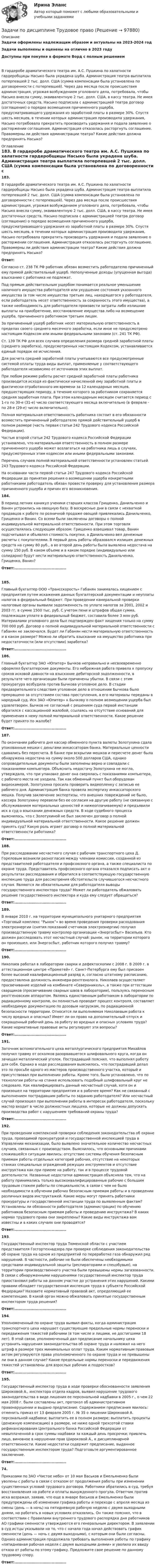      
            Описание
            Задачи оформлены надлежащим образом и актуальны на 2023-2024 годЗадачи выполнены и оценены на отлично в 2023 годуДоступны при покупке в формате Ворд с полным решением	 В гардеробе драматического театра им. А.С. Пушкина по халатности гардеробщицы Насыко была украдена шуба. Администрация театра выплатила потерпевшей 2 тыс. долл. США (сумма компенсации была установлена по договоренности с потерпевшей). Через два месяца после происшествия администрация, угрожая возбуждением уголовного дела, потребовала, чтобы Насыко внесла сумму, эквивалентную 2 тыс. долл. США, в кассу театра. Не имея достаточных средств, Насыко подписала с администрацией театра договор (соглашение) о порядке возмещения причиненного ущерба, предусматривающего удержания из заработной платы в размере 30%. Спустя шесть месяцев, в течении которых администрация производила удержания, Насыко потребовала прекратить производить удержания и подала заявление о расторжении соглашения. Администрация отказалась расторгнуть соглашение. Правомерны ли действия администрации театра? Какие действия должна предпринять Насыко? 
            Оглавление
             183.	 В гардеробе драматического театра им. А.С. Пушкина по халатности гардеробщицы Насыко была украдена шуба. Администрация театра выплатила потерпевшей 2 тыс. долл. США (сумма компенсации была установлена по договоренности с потерпевшей). Через два месяца после происшествия администрация, угрожая возбуждением уголовного дела, потребовала, чтобы Насыко внесла сумму, эквивалентную 2 тыс. долл. США, в кассу театра. Не имея достаточных средств, Насыко подписала с администрацией театра договор (соглашение) о порядке возмещения причиненного ущерба, предусматривающего удержания из заработной платы в размере 30%. Спустя шесть месяцев, в течении которых администрация производила удержания, Насыко потребовала прекратить производить удержания и подала заявление о расторжении соглашения. Администрация отказалась расторгнуть соглашение. Правомерны ли действия администрации театра? Какие действия должна предпринять Насыко? Ответ:	Согласно ст. 238 ТК РФ работник обязан возместить работодателю причиненный ему прямой действительный ущерб. Неполученные доходы (упущенная выгода) взысканию с работника не подлежат. 	Под прямым действительным ущербом понимается реальное уменьшение наличного имущества работодателя или ухудшение состояния указанного имущества (в том числе имущества третьих лиц, находящегося у работодателя, если работодатель несет ответственность за сохранность этого имущества), а также необходимость для работодателя произвести затраты либо излишние выплаты на приобретение, восстановление имущества либо на возмещение ущерба, причиненного работником третьим лицам. 	За причиненный ущерб работник несет материальную ответственность в пределах своего среднего месячного заработка, если иное не предусмотрено настоящим Кодексом или иными федеральными законами (ст. 241 ТК РФ). 	Ст. 139 ТК РФ для всех случаев определения размера средней заработной платы (среднего заработка), предусмотренных настоящим Кодексом, устанавливается единый порядок ее исчисления. 	Для расчета средней заработной платы учитываются все предусмотренные системой оплаты труда виды выплат, применяемые у соответствующего работодателя независимо от источников этих выплат. 	При любом режиме работы расчет средней заработной платы работника производится исходя из фактически начисленной ему заработной платы и фактически отработанного им времени за 12 календарных месяцев, предшествующих периоду, в течение которого за работником сохраняется средняя заработная плата. При этом календарным месяцем считается период с 1-го по 30-е (31-е) число соответствующего месяца включительно (в феврале - по 28-е (29-е) число включительно). 	Полная материальная ответственность работника состоит в его обязанности возместить причиненный работодателю прямой действительный ущерб в полном размере (часть первая статьи 242 Трудового кодекса Российской Федерации). 	Частью второй статьи 242 Трудового кодекса Российской Федерации установлено, что материальная ответственность в полном размере причиненного ущерба может возлагаться на работника лишь в случаях, предусмотренных этим кодексом или иными федеральными законами. 	Перечень случаев полной материальной ответственности установлен статьей 243 Трудового кодекса Российской Федерации. 	На основании части первой статьи 247 Трудового кодекса Российской Федерации до принятия решения о возмещении ущерба конкретными работниками работодатель обязан провести проверку для установления размера причиненного ущерба и причин его возникновения.  184. 	В период летних каникул ученики старших классов Грищенко, Данильченко и Ванин устроились на овощную базу. В воскресные дни в связи с нехваткой продавцов к работе по розничной продаже овощей привлекались Данильченко, Грищенко и Ванин. Со всеми были заключены договоры о полной индивидуальной материальной ответственности. При этом торговля осуществлялась следующим образом: Грищенко взвешивал товар, Ванин подсчитывал и объявлял стоимость покупки, а Данильченко вел денежные расчеты с покупателями. В первый день работы образовался излишек денежных средств на сумму 80 руб., а во второй день работы была выявлена недостача на сумму 150 руб. В каком объеме и в каком порядке (индивидуально или солидарно) будут нести материальную ответственность Данильченко, Грищенко, Ванин?  Ответ:....................................... 185. 	Главный бухгалтер ООО «Трансскорость» Габанян занималась хищением с предприятия путем искажения данных бухгалтерской документации и неуплаты налогов в федеральный бюджет. При проведении камеральной проверки налоговые органы выявили задолженность по уплате налогов за 2001, 2002 и 2003 гг. в сумме 1500 тыс. руб. С учетом пени и штрафов общая сумма, подлежащая уплате в федеральный бюджет, составила более 3 млн руб. Материалами уголовного дела был подтвержден факт хищения только на сумму 700 000 руб. Договор о полной индивидуальной материальной ответственности с Габанян не заключался. Будет ли Габанян нести материальную ответственность и в каком размере? Можно ли обратить взыскание на имущество работника при недостаточности (или отсутствии) заработка? Ответ:.......................................  186. 	Главный бухгалтер ЗАО «Юпитер» Бычков неправильно и несвоевременно оформлял бухгалтерские документы. Его небрежная работа привела к пропуску сроков исковой давности на взыскание дебиторской задолженности, в результате чего организации были причинены убытки. В связи с этим прокуратура возбудила против Бычкова уголовное дело. В стадии предварительного следствия уголовное дело в отношении Бычкова было прекращено за отсутствием состава преступления, а его материалы переданы в народный суд. Иск ЗАО «Юпитер» к Бычкову о полном возмещении ущерба был удовлетворен. Бычков не согласный с решением суда первой инстанции обратился с кассационной жалобой, ссылаясь на отсутствие оснований для применения к нему полной материальной ответственности. Какое решение будет принято по жалобе? Ответ:.......................................  187. 	По окончании рабочего дня кассир обменного пункта валюты Золотухина сдала упакованные мешки с деньгами инкассаторам банка. Материальные ценности сдавались без пересчета. В банке при вскрытии мешков и пересчете денег была обнаружена недостача на сумму около 500 долларов США, однако сопроводительные документы были заполнены верно и совпадали с показаниями компьютера. Объяснить недостачу Золотухина не могла, утверждала, что при упаковке денег она сверялась с показаниями компьютера, с рабочего места не уходила. Так как обменный пункт был оборудован видеокамерой, Золотухина просила проверить видеопленку с записью ее рабочего дня. Администрация банка провела экспертизу инкассаторского мешка. Получив заключение экспертизы, что внешних повреждений не было, кассира Золотухину перевели без ее согласия на другую работу (не связанную с обслуживанием материальных ценностей и нижеоплачиваемую) и предъявили иск в суд о взыскании денежных средств. В ходе судебного процесса выяснилось, что с Золотухиной не был заключен договор о полной индивидуальной материальной ответственности. Какое решение должен принять суд? Какую роль играет договор о полной материальной ответственности работника?  Ответ:.......................................  188.	 При расследовании несчастного случая с рабочим транспортного цеха Д. Гореловым возникли разногласия между членами комиссии, созданной из представителей работодателя и профсоюзного органа, а также специалиста по охране труда. Представитель профсоюзного органа отказался подписать акт о результатах расследования и обратился в соответствующую государственную инспекцию труда для рассмотрения обстоятельств случившегося несчастного случая. Являются ли обязательными для работодателя выводы государственного инспектора труда? Может ли работодатель обжаловать решение государственного инспектора и куда ему следует обращаться? Ответ:.......................................  189. 	В январе 2010 г. на территории муниципального унитарного предприятия «Торговый комплекс “Рынок”» во время проведения проверки расходования электроэнергии (снятия показаний счетчиков электроэнергии) получил производственную травму контролер организации «Энергосбыт» Васильев. Кто должен расследовать этот несчастный случай: рынок, на территории которого он произошел, или Энергосбыт, работник которого получил травму? Ответ:.......................................    190.	 Николаев работал в лаборатории сварки и дефектоскопии с 2008 г. В 2009 г. в аттестационном центре «Прометей» г. Санкт-Петербурга ему был присвоен более высокий квалификационный разряд и, согласно штатному расписанию, предоставлена должность инженера-рентгенолога. Николаев осуществляет просвечивание изделий на комбинате «Североникель», а также при аттестации сварщиков (просвечивание сварных швов в лаборатории), пользуясь переносным рентгеновским аппаратом. Являясь единственным работником в лаборатории по радиационному контролю, он полностью проводит процесс контроля, составляет необходимую документацию по дозовым нагрузкам, по радиационной безопасности территории. Относится ли выполняемая Николаевым работа к числу вредных и опасных? Имеет ли он право на дополнительный отпуск и сокращенный рабочий день за работу во вредных и опасных условиях труда? Какие нормативные правовые акты регулируют эти вопросы? Ответ:.......................................   191. 	Заточник вспомогательного цеха металлургического предприятия Михайлов получил травму от осколков разорвавшегося шлифовального круга, когда он зачищал металлический уголок. Пострадавший пояснил, что выполнял работу для себя. Однако в ходе расследования выяснилось, что пострадавший делал это по просьбе одного из мастеров производственного участка, который и присутствовал при выполнении работы. Кроме того, было установлено, что по технологии работы на станке использовать подобный шлифовальный круг не следовало. Как квалифицировать данный несчастный случай, хотя он и произошел на территории предприятия и в рабочее время? Как не связанный с выполнением пострадавшим работы по заданию работодателя? Или несчастный случай произошел при выполнении работы в интересах работодателя, поскольку мастер входит в число должностных лиццеха, которые не должны допускать производства работ с нарушением требований охраны труда? Ответ:.......................................  192.	 При проведении комплексной проверки соблюдения законодательства об охране труда, проводимой прокуратурой и государственной инспекцией труда в Управлении механизации, было выявлено значительное количество несчастных случаев, связанных с производством. Выяснилось, что основными причинами сложившейся ситуации явились: отсутствие системы обучения безопасным приемам работы отдельных категорий рабочих, отсутствие на некоторых станках специальных ограждений режущих инструментов и отсутствие инструктажа как при приеме на работу, так и в процессе трудовой деятельности. Названные недостатки администрация объясняла тем, что на работу принимались только высококвалифицированные рабочие с большим трудовым стажем работы по специальности, в связи с чем не было необходимости в обучении рабочих безопасным приемам работы и в проведении различных видов инструктажей. Какие меры могут принять работники прокуратуры и государственной инстанции труда по выявленным фактам? Установлены ли обязанности работодателя (администрации) по обучению работников безопасным приемам работы и проведению инструктажа? В каких нормах трудового права они закреплены? Какие виды инструктажа вам известны и в каких случаях они проводятся? Ответ:.......................................  193. 	Государственный инспектор труда Тюменской области с участием представителя Госгортехнадзора при проверке соблюдения законодательства об охране труда на одном из предприятий по переработке газа обнаружил ряд нарушений. В частности, рабочие не были обеспечены необходимыми средствами индивидуальной защиты (респираторами и спецобувью), на территории производственного участка были превышены нормы загазованности. В связи с обнаруженными нарушениями государственный инспектор труда приостановил работы на данном участке до устранения этих нарушений. Какими правами обладает государственная инспекция труда в субъекте Российской Федерации? Назовите нормативный правовой акт, определяющий ее компетенцию. В какой орган можно обжаловать принятые государственным инспектором труда решения? Ответ:....................................... 194. 	Уполномоченный по охране труда выявил факты, когда администрация транспортного цеха нарушает существующие предельные нормы переноски и передвижения тяжестей рабочими (в том числе и лицами, не достигшими 18 лет). В этой связи, уполномоченный дал предписание начальнику цеха устранить нарушения законодательства об охране труда и наложил на него штраф в размере трех минимальных оплат труда. Каким нормативным правовым актом регулируются права уполномоченного по охране труда и не превышены ли они в данном случае? Какие предельные нормы переноски и передвижения тяжестей установлены для взрослых рабочих и подростков? Ответ:....................................... 195. 	Государственный инспектор труда в ходе проверки обоснованности заявления Широковой А., инспектора отдела кадров, выявил нарушение трудового законодательства в виде лишения ее персональной надбавки в 2005 г., о чем 22 мая 2008 г. были составлены акт, протокол об административном правонарушении и выдано предписание. Содержанием предписания явилось: отменить приказ от 13 февраля 2005 г. № 35 о лишении Широковой А. персональной надбавки; выплатить ее в полном размере; выплатить проценты (денежную компенсацию) в размере, не ниже одной трехсотой ставки рефинансирования Центрального банка Российской Федерации от невыплаченной в срок суммы надбавки за каждый день просрочки; привлечь лицо, виновное в нарушении прав Широковой А., к дисциплинарной ответственности. Какие недостатки содержит предписание, выданное государственным инспектором труда? Подготовьте аргументированное заключение. Ответ:....................................... 74. 	Приказами по ЗАО «Чистое небо» от 10 мая Васьков и Емельяненко были уволены с работы в связи с отказом от продолжения работы при изменении существенных условий трудового договора. Работники обратились в суд, требуя восстановления на работе и оплаты вынужденного прогула. Ответчик против иска возражал, заявив, что еще в январе Васьков и Емельяненко были предупреждены об изменении графика работы и переходе с апреля месяца из смены (день — в ночь) на пятидневную рабочую неделю с двумя выходными днями, но работать в новых условиях отказались. Он также пояснил, что в соответствии с Правилами внутреннего трудового распорядка дня работников АО графики сменности утверждаются его генеральным директором. В заявлении в суд истцы указывали на то, что с начала года начал действовать график сменности (день — ночь с двумя выходными), с которым они были согласны. Однако администрация продолжала требовать выполнения работы по графику «пятидневная рабочая неделя с двумя выходными днями» и уволила их ввиду отказа от работы по этому графику. Предложите свое решение по данному трудовому спору. Ответ:.......................................  
            
            
            Задачи по дисциплине Римское правоЗадачи по дисциплине Трудовое правоЗадачи по дисциплине Трудовое правоЗадачи по дисциплине Уголовное правоЗадачи по дисциплине Уголовное правоЗадачи по дисциплине Уголовное правоЗадачи по закону о недрахЗадачи по дисциплине Гражданское право Задачи по дисциплине Гражданское право  (6 задач)Задачи по дисциплине Земельное правоЗадачи по дисциплине Информационное правоЗадачи по дисциплине налоговое право Задачи по дисциплине ПравоведениеЗадачи по дисциплине Предпринимательское право с полным решением