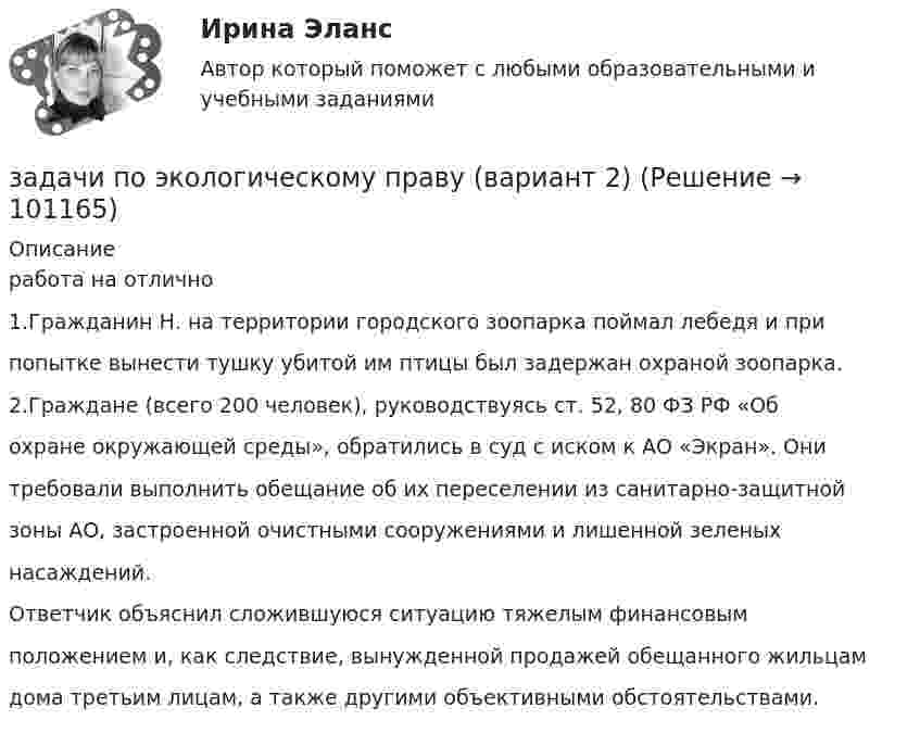      
            Описание
            работа на отлично1.Гражданин Н. на территории городского зоопарка поймал лебедя и припопытке вынести тушку убитой им птицы был задержан охраной зоопарка.2.Граждане (всего 200 человек), руководствуясь ст. 52, 80 ФЗ РФ «Обохране окружающей среды», обратились в суд с иском к АО «Экран». Онитребовали выполнить обещание об их переселении из санитарно-защитнойзоны АО, застроенной очистными сооружениями и лишенной зеленыхнасаждений.Ответчик объяснил сложившуюся ситуацию тяжелым финансовымположением и, как следствие, вынужденной продажей обещанного жильцамдома третьим лицам, а также другими объективными обстоятельствами.   
            
            
            Задачи по экологическому праву - Вариант 1задачи по экологическому праву (вариант 2)задачи по экономикезадачи по экономикезадачи по экономикезадачи по экономикезадачи по экономикезадачи по ценообразованию-2задачи по ценообразованию-3задачи по ценообразованию-4задачи по ценообразованию-5задачи по ценообразованию-6Задачи по ценообразованию ВЭДЗадачи по экологическому праву