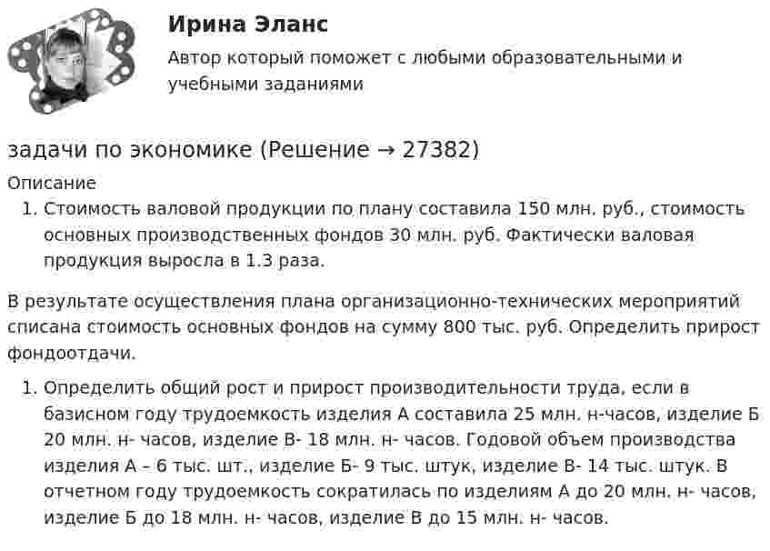      
          Описание
          Стоимость валовой продукции по плану составила 150 млн. руб., стоимость основных производственных фондов 30 млн. руб. Фактически валовая продукция выросла в 1.3 раза. В результате осуществления плана организационно-технических мероприятий списана стоимость основных фондов на сумму 800 тыс. руб. Определить прирост фондоотдачи.Определить общий рост и прирост производительности труда, если в базисном году трудоемкость изделия А составила 25 млн. н-часов, изделие Б 20 млн. н- часов, изделие В- 18 млн. н- часов. Годовой объем производства изделия А – 6 тыс. шт., изделие Б- 9 тыс. штук, изделие В- 14 тыс. штук. В отчетном году трудоемкость сократилась по изделиям А до 20 млн. н- часов, изделие Б до 18 млн. н- часов, изделие В до 15 млн. н- часов.  
            
            
            задачи по экономикезадачи по экономикезадачи по экономикеЗадачи по экономикеЗадачи по экономикеЗадачи по экономикеЗадачи по экономикеЗадачи по ценообразованию ВЭДЗадачи по экологическому правуЗадачи по экологическому правуЗадачи по экологическому праву - Вариант 1задачи по экологическому праву (вариант 2)задачи по экономикезадачи по экономике