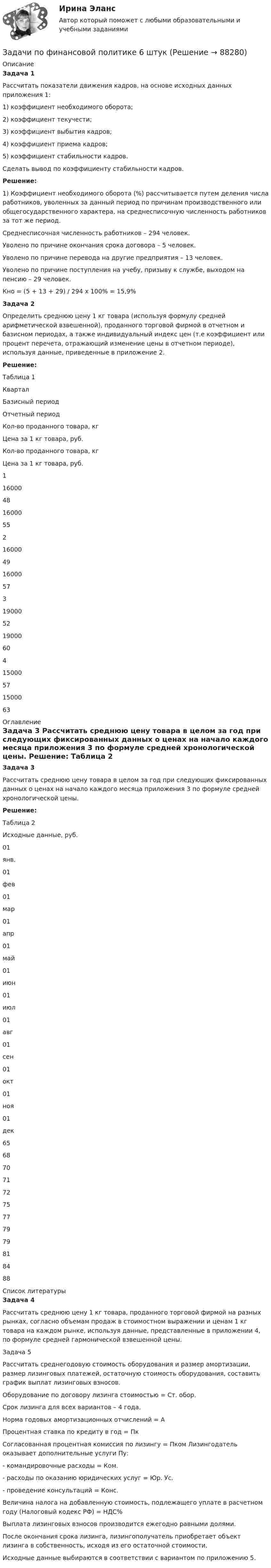     
            Описание
             Задача 1	Рассчитать показатели движения кадров, на основе исходных данных приложения 1:1)   коэффициент необходимого оборота;2)   коэффициент текучести;3)   коэффициент выбытия кадров;4)   коэффициент приема кадров;5)   коэффициент стабильности кадров.	Сделать вывод по коэффициенту стабильности кадров. Решение:	1) Коэффициент необходимого оборота (%) рассчитывается путем деления числа работников, уволенных за данный период по причинам производственного или общегосударственного характера, на среднесписочную численность работников за тот же период.	Среднесписочная численность работников – 294 человек.	Уволено по причине окончания срока договора – 5 человек.	Уволено по причине перевода на другие предприятия – 13 человек.	Уволено по причине поступления на учебу, призыву к службе, выходом на пенсию – 29 человек.	Кно = (5 + 13 + 29) / 294 х 100% = 15,9% Задача 2	Определить среднюю цену 1 кг товара (используя формулу средней арифметической взвешенной), проданного торговой фирмой в отчетном и базисном периодах, а также индивидуальный индекс цен (т.е коэффициент или процент перечета, отражающий изменение цены в отчетном периоде), используя данные, приведенные в приложение 2. Решение:	Таблица 1  Квартал Базисный период Отчетный период   Кол-во проданного товара, кг Цена за 1 кг товара, руб. Кол-во проданного товара, кг Цена за 1 кг товара, руб.   1 16000 48 16000 55   2 16000 49 16000 57   3 19000 52 19000 60   4 15000 57 15000 63  
            Оглавление
             Задача 3	Рассчитать среднюю цену товара в целом за год при следующих фиксированных данных о ценах на начало каждого месяца приложения 3 по формуле средней хронологической цены. Решение:	Таблица 2  Исходные данные, руб.   01янв. 01фев 01мар 01апр 01май 01июн 01июл 01авг 01сен 01окт 01ноя 01дек   65 68 70 71 72 75 77 79 79 81 84 88  
            Список литературы
             Задача 4	Рассчитать среднюю цену 1 кг товара, проданного торговой фирмой на разных рынках, согласно объемам продаж в стоимостном выражении и ценам 1 кг товара на каждом рынке, используя данные, представленные в приложении 4, по формуле средней гармонической взвешенной цены.	Задача 5	Рассчитать среднегодовую стоимость оборудования и размер амортизации, размер лизинговых платежей, остаточную стоимость оборудования, составить график выплат лизинговых взносов.	Оборудование по договору лизинга стоимостью = Ст. обор. 	Срок лизинга для всех вариантов – 4 года.	Норма годовых амортизационных отчислений = А 	Процентная ставка по кредиту в год = Пк	Согласованная процентная комиссия по лизингу = Пком Лизингодатель оказывает дополнительные услуги Пу: 	- командировочные расходы = Ком.	- расходы по оказанию юридических услуг = Юр. Ус. 	- проведение консультаций = Конс.	Величина налога на добавленную стоимость, подлежащего уплате в расчетном году (Налоговый кодекс РФ) = НДС%	Выплата лизинговых взносов производится ежегодно равными долями.	После окончания срока лизинга, лизингополучатель приобретает объект лизинга в собственность, исходя из его остаточной стоимости.	Исходные данные выбираются в соответствии с вариантом по приложению 5. 
            
            
            задачи по финансовой математике вариант 5Задачи по финансовой политике 6 штукзадачи по финансовому менеджментузадачи по финансовому менеджментузадачи по финансовому менеджментузадачи по финансовому менеджменту Практическое занятие 4 (Тема 5). Структура капитала и дивидендная политиказадачи по финансовому менеджменту Управление оборотными активамизадачи по финансовой математике-Задачи по финансовой математике 19 штзадачи по финансовой математике-2задачи по финансовой математике-3задачи по финансовой математике-4задачи по финансовой математике-5задачи по финансовой математике-6