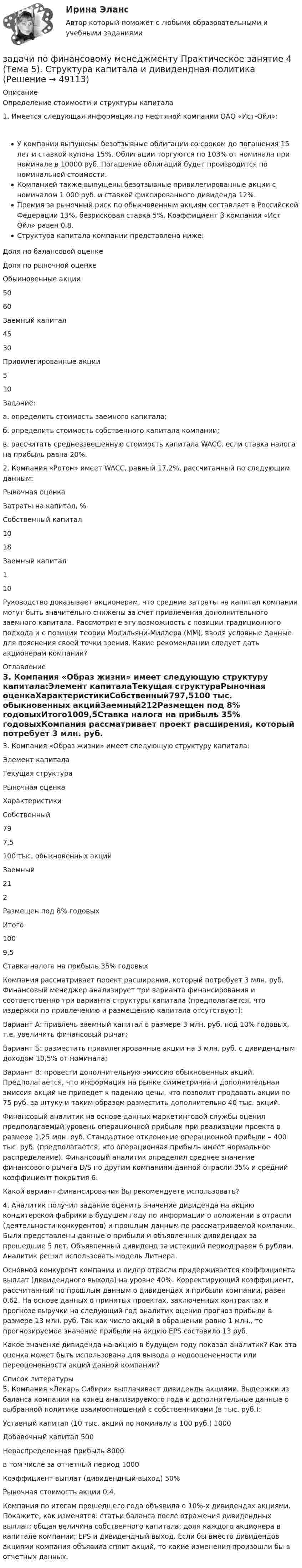      
            Описание
            Определение стоимости и структуры капитала1. Имеется следующая информация по нефтяной компании ОАО «Ист-Ойл»:У компании выпущены безотзывные облигации со сроком до погашения 15 лет и ставкой купона 15%. Облигации торгуются по 103% от номинала при номинале в 10000 руб. Погашение облигаций будет производится по номинальной стоимости.Компанией также выпущены безотзывные привилегированные акции с номиналом 1 000 руб. и ставкой фиксированного дивиденда 12%.Премия за рыночный риск по обыкновенным акциям составляет в Российской Федерации 13%, безрисковая ставка 5%. Коэффициент β компании «Ист Ойл» равен 0,8.Структура капитала компании представлена ниже:Доля по балансовой оценкеДоля по рыночной оценкеОбыкновенные акции5060Заемный капитал4530Привилегированные акции510Задание:а. определить стоимость заемного капитала;б. определить стоимость собственного капитала компании;в. рассчитать средневзвешенную стоимость капитала WACC, если ставка налога на прибыль равна 20%.2. Компания «Ротон» имеет WACC, равный 17,2%, рассчитанный по следующим данным:Рыночная оценкаЗатраты на капитал, %Собственный капитал1018Заемный капитал110Руководство доказывает акционерам, что средние затраты на капитал компании могут быть значительно снижены за счет привлечения дополнительного заемного капитала. Рассмотрите эту возможность с позиции традиционного подхода и с позиции теории Модильяни-Миллера (ММ), вводя условные данные для пояснения своей точки зрения. Какие рекомендации следует дать акционерам компании? 
            Оглавление
            3. Компания «Образ жизни» имеет следующую структуру капитала:Элемент капиталаТекущая структураРыночная оценкаХарактеристикиСобственный797,5100 тыс. обыкновенных акцийЗаемный212Размещен под 8% годовыхИтого1009,5Ставка налога на прибыль 35% годовыхКомпания рассматривает проект расширения, который потребует 3 млн. руб. Финансовый менеджер анализирует три варианта финансирования и соответственно три варианта структуры капитала (предполагается, что издержки по привлечению и размещению капитала отсутствуют):Вариант А: привлечь заемный капитал в размере 3 млн. руб. под 10% годовых, т.е. увеличить финансовый рычаг;Вариант Б: разместить привилегированные акции на 3 млн. руб. с дивидендным доходом 10,5% от номинала;Вариант В: провести дополнительную эмиссию обыкновенных акций. Предполагается, что информация на рынке симметрична и дополнительная эмиссия акций не приведет к падению цены, что позволит продавать акции по 75 руб. за штуку и таким образом разместить дополнительно 40 тыс. акций.Финансовый аналитик на основе данных маркетинговой службы оценил предполагаемый уровень операционной прибыли при реализации проекта в размере 1,25 млн. руб. Стандартное отклонение операционной прибыли – 400 тыс. руб. (предполагается, что операционная прибыль имеет нормальное распределение). Финансовый аналитик определил среднее значение финансового рычага D/S по другим компаниям данной отрасли 35% и средний коэффициент покрытия 6.Какой вариант финансирования Вы рекомендуете использовать?4. Аналитик получил задание оценить значение дивиденда на акцию кондитерской фабрики в будущем году по информации о положении в отрасли (деятельности конкурентов) и прошлым данным по рассматриваемой компании. Были представлены данные о прибыли и объявленных дивидендах за прошедшие 5 лет. Объявленный дивиденд за истекший период равен 6 рублям. Аналитик решил использовать модель Литнера.Основной конкурент компании и лидер отрасли придерживается коэффициента выплат (дивидендного выхода) на уровне 40%. Корректирующий коэффициент, рассчитанный по прошлым данным о дивидендах и прибыли компании, равен 0,62. На основе данных о принятых проектах, заключенных контрактах и прогнозе выручки на следующий год аналитик оценил прогноз прибыли в размере 13 млн. руб. Так как число акций в обращении равно 1 млн., то прогнозируемое значение прибыли на акцию EPS составило 13 руб.Какое значение дивиденда на акцию в будущем году показал аналитик? Как эта оценка может быть использована для вывода о недооцененности или переоцененности акций данной компании? 
            Список литературы
            5. Компания «Лекарь Сибири» выплачивает дивиденды акциями. Выдержки из баланса компании на конец анализируемого года и дополнительные данные о выбранной политике взаимоотношений с собственниками (в тыс. руб.):Уставный капитал (10 тыс. акций по номиналу в 100 руб.) 1000Добавочный капитал 500Нераспределенная прибыль 8000в том числе за отчетный период 1000Коэффициент выплат (дивидендный выход) 50%Рыночная стоимость акции 0,4.Компания по итогам прошедшего года объявила о 10%-х дивидендах акциями. Покажите, как изменятся: статьи баланса после отражения дивидендных выплат; общая величина собственного капитала; доля каждого акционера в капитале компании; EPS и дивидендный выход. Если бы вместо дивидендов акциями компания объявила сплит акций, то какие изменения произошли бы в отчетных данных.
            
            
            задачи по финансовому менеджментузадачи по финансовому менеджменту Практическое занятие 4 (Тема 5). Структура капитала и дивидендная политиказадачи по финансовому менеджменту Управление оборотными активамизадачи по финансовому планированиюЗадачи по химииЗадачи по химии - 13 задач. 5 вараинтЗадачи по химии в количестве 10 штук - Вариант 7.задачи по финансовой математике-4задачи по финансовой математике-5задачи по финансовой математике-6задачи по финансовой математике-8задачи по финансовой математике вариант 5Задачи по финансовой политике 6 штукзадачи по финансовому менеджменту