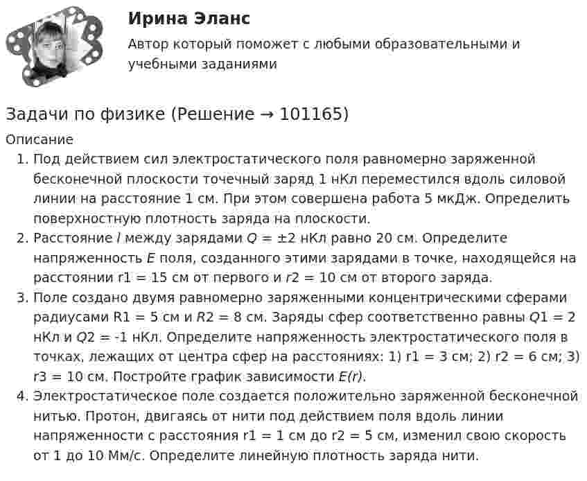      
            Описание
            Под действием сил электростатического поля равномерно заряженной бесконечной плоскости точечный заряд 1 нКл переместился вдоль силовой линии на расстояние 1 см. При этом совершена работа 5 мкДж. Определить поверхностную плотность заряда на плоскости.Расстояние l между зарядами Q = ±2 нКл равно 20 см. Определите напряженность Ε поля, созданного этими зарядами в точке, находящейся на расстоянии r1 = 15 см от первого и r2 = 10 см от второго заряда.Поле создано двумя равномерно заряженными концентрическими сферами радиусами R1 = 5 см и R2 = 8 см. Заряды сфер соответственно равны Q1 = 2 нКл и Q2 = -1 нКл. Определите напряженность электростатического поля в точках, лежащих от центра сфер на расстояниях: 1) r1 = 3 см; 2) r2 = 6 см; 3) r3 = 10 см. Постройте график зависимости Е(r). Электростатическое поле создается положительно заряженной бесконечной нитью. Протон, двигаясь от нити под действием поля вдоль линии напряженности с расстояния r1 = 1 см до r2 = 5 см, изменил свою скорость от 1 до 10 Мм/с. Определите линейную плотность заряда нити.   
            
            
            Задачи по физикеЗадачи по физикеЗадачи по физикеЗадачи по физикеЗАДАЧИ ПО ФИЗИКЕЗадачи по ФИЗИКЕ задача 4  задача 34  задача 64  задача 94  задача 124  задача 154  задача 214  задача 244  Задачи по физике - КОЛЕБАНИЯ. ВОЛНЫ. ВОЛНОВАЯ ОПТИКАзадачи по управленческому учетузадачи по управленческому учетуЗадачи по управленческому учетуЗадачи по управленческому учетуЗадачи по УСТРОЙСТВУ АВТОМОБИЛЕЙ Задана 1.37 Задача 1.67. Задача 1.77 Задача 3.13.Задачи по фармацевтикеЗадачи по фармацевтике