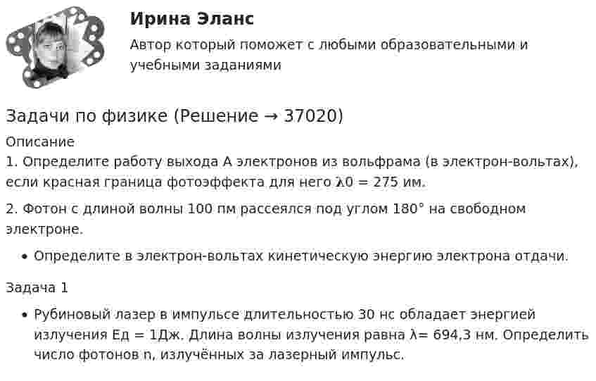      
          Описание
          1. Определите работу выхода А электронов из вольфрама (в электрон-вольтах), если красная граница фотоэффекта для него 𝛌0 = 275 им.2. Фотон с длиной волны 100 пм рассеялся под углом 180° на свободном электроне.Определите в электрон-вольтах кинетическую энергию электрона отдачи.Задача 1Рубиновый лазер в импульсе длительностью 30 нс обладает энергией излучения Ед = 1Дж. Длина волны излучения равна λ= 694,3 нм. Определить число фотонов n, излучённых за лазерный импульс.  
            
            
            Задачи по физикеЗадачи по физикеЗадачи по физикеЗАДАЧИ ПО ФИЗИКЕЗадачи по ФИЗИКЕ задача 4  задача 34  задача 64  задача 94  задача 124  задача 154  задача 214  задача 244  Задачи по физике - КОЛЕБАНИЯ. ВОЛНЫ. ВОЛНОВАЯ ОПТИКАЗадачи по физике  (ТУСУР)задачи по управленческому учетуЗадачи по управленческому учетуЗадачи по управленческому учетуЗадачи по УСТРОЙСТВУ АВТОМОБИЛЕЙ Задана 1.37 Задача 1.67. Задача 1.77 Задача 3.13.Задачи по фармацевтикеЗадачи по фармацевтикеЗадачи по фармокологии