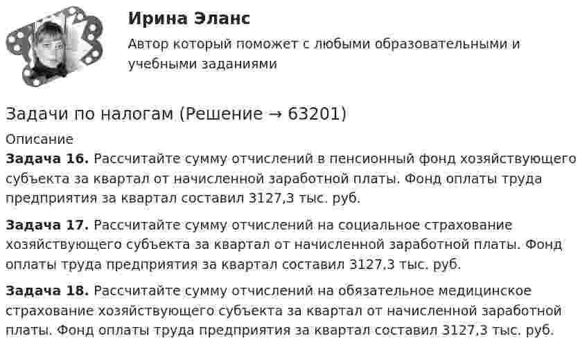      
            Описание
             Задача 16. Рассчитайте сумму отчислений в пенсионный фонд хозяйствующего субъекта за квартал от начисленной заработной платы. Фонд оплаты труда предприятия за квартал составил 3127,3 тыс. руб.  Задача 17. Рассчитайте сумму отчислений на социальное страхование хозяйствующего субъекта за квартал от начисленной заработной платы. Фонд оплаты труда предприятия за квартал составил 3127,3 тыс. руб.  Задача 18. Рассчитайте сумму отчислений на обязательное медицинское страхование хозяйствующего субъекта за квартал от начисленной заработной платы. Фонд оплаты труда предприятия за квартал составил 3127,3 тыс. руб.    
            
            
            Задачи по МЧП МЧП Контрольная работа 1 вариантЗадачи по налогамЗадачи по неорганической химииЗадачи по нетрадиционным источникам энергии.Задачи по нефтегазовой гидромаханике. вариант 7Задачи по (Общая и неорганическая химия)Задачи по основам рекламыЗадачи по МАТ АНАЛИЗУ следующие задания 9.141 , 9.143, 9.144, 9.146, 9.147, 9.148 , 9.150, 9.151, 9.45, 9.250Задачи по материаловедению - ВАРИАНТ 11Задачи по материалодоведеньюзадачи по международному частному правуЗадачи по международному частному правуЗадачи по микроэкономикеЗадачи по микроэкономики