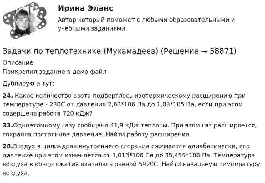     
            Описание
            Прикрепил задание в демо файлДублирую и тут:24. Какое количество азота подверглось изотермическому расширению при температуре - 230С от давления 2,63*106 Па до 1,03*105 Па, если при этом совершена работа 720 кДж? 33.Одноатомному газу сообщено 41,9 кДж теплоты. При этом газ расширяется, сохраняя постоянное давление. Найти работу расширения. 28.Воздух в цилиндрах внутреннего сгорания сжимается адиабатически, его давление при этом изменяется от 1,013*106 Па до 35,455*106 Па. Температура воздуха в конце сжатия оказалась равной 5920С. Найти начальную температуру воздуха.   
            
            
            Задачи по теории вероятностиЗадачи по теплотехнике (Мухамадеев)Задачи по трудовому правуЗадачи по уголовно-доказательственному праву Задачи по уголовному и муниципальному правуЗадачи по уголовному правуЗадачи по уголовному правуЗадачи по ТГПЗадачи по теме ОСВОБОЖДЕНИЕ НЕСОВЕРШЕННОЛЕТНИХ   ОТ ОТБЫВАНИЯ НАКАЗАНИЯЗадачи по теме «Роторные гидромашины»Задачи по теме статистические методы оценки рискаЗадачи по теме:Статистические методы оценки рисковЗадачи по теоретической механикеЗадачи по теоретической механике