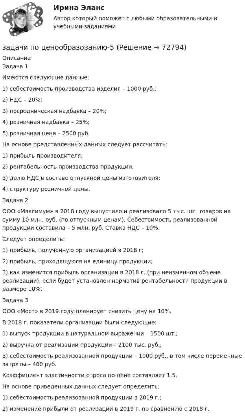      
            Описание
            	Задача 1 	Имеются следующие данные:	1) себестоимость производства изделия – 1000 руб.;	2) НДС – 20%;	3) посредническая надбавка – 20%;	4) розничная надбавка – 25%;	5) розничная цена – 2500 руб.	На основе представленных данных следует рассчитать:	1) прибыль производителя;	2) рентабельность производства продукции;	3) долю НДС в составе отпускной цены изготовителя;	4) структуру розничной цены.  	Задача 2	ООО «Максимум» в 2018 году выпустило и реализовало 5 тыс. шт. товаров на сумму 10 млн. руб. (по отпускным ценам). Себестоимость реализованной продукции составила – 5 млн. руб. Ставка НДС – 10%.	Следует определить:	1) прибыль, полученную организацией в 2018 г;	2) прибыль, приходящуюся на единицу продукции;	3) как изменится прибыль организации в 2018 г. (при неизменном объеме реализации), если будет установлен норматив рентабельности продукции в размере 10%.  	Задача 3	ООО «Мост» в 2019 году планирует снизить цену на 10%.	В 2018 г. показатели организации были следующие:	1) выпуск продукции в натуральном выражении – 1500 шт.;	2) выручка от реализации продукции – 2100 тыс. руб.;	3) себестоимость реализованной продукции – 1000 руб., в том числе переменные затраты – 400 руб.	Коэффициент эластичности спроса по цене составляет 1,5.	На основе приведенных данных следует определить:	1) себестоимость реализованной продукции в 2019 г.;	2) изменение прибыли от реализации в 2019 г. по сравнению c 2018 г.    
            
            
            задачи по ценообразованию-4задачи по ценообразованию-5задачи по ценообразованию-6Задачи по ценообразованию ВЭДЗадачи по экологическому правуЗадачи по экологическому правуЗадачи по экологическому праву - Вариант 1задачи по финансовому планированиюЗадачи по химииЗадачи по химии - 13 задач. 5 вараинтЗадачи по химии в количестве 10 штук - Вариант 7.Задачи по химии. Задача 58. Задача 71. Задача 83.  Задача 96.  Задача 108. Задача 121. задачи по ценообразованиюзадачи по ценообразованию-2