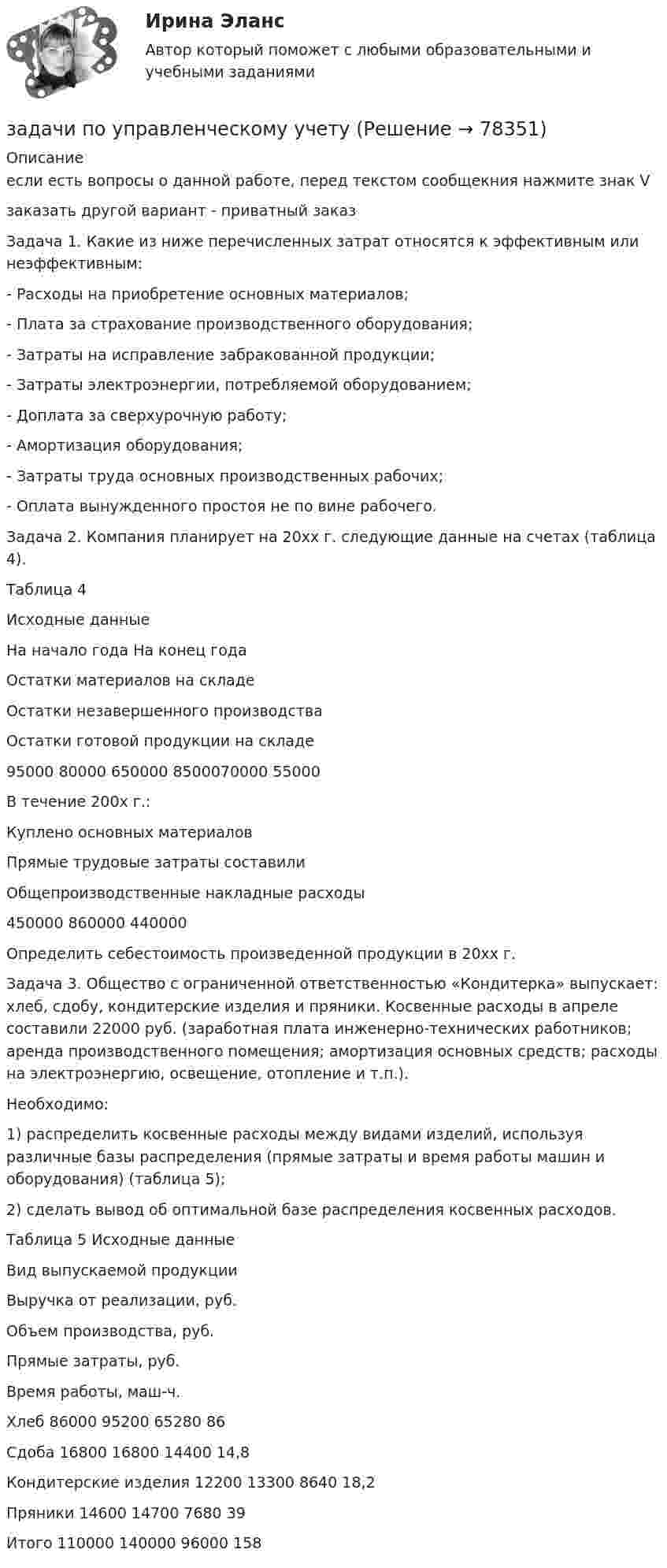     
            Описание
            если есть вопросы о данной работе, перед текстом сообщекния нажмите знак Vзаказать другой вариант - приватный заказЗадача 1. Какие из ниже перечисленных затрат относятся к эффективным или неэффективным:	-  Расходы на приобретение основных материалов;	- Плата за страхование производственного оборудования;	-   Затраты на исправление забракованной продукции;	- Затраты электроэнергии, потребляемой оборудованием;	-  Доплата за сверхурочную работу;	-   Амортизация оборудования;	-  Затраты труда основных производственных рабочих;	-   Оплата вынужденного простоя не по вине рабочего. 	Задача 2. Компания планирует на 20хх г. следующие данные на счетах (таблица 4).	Таблица 4	Исходные данные   На начало года На конец года   Остатки материалов на складе Остатки незавершенного производства Остатки готовой продукции на складе 95000 80000 650000  8500070000 55000    В течение 200х г.:     Куплено основных материалов Прямые трудовые затраты составилиОбщепроизводственные накладные расходы   450000 860000 440000   	 	Определить себестоимость произведенной продукции в 20хх г.	 Задача 3. Общество с ограниченной ответственностью «Кондитерка» выпускает: хлеб, сдобу, кондитерские изделия и пряники. Косвенные расходы в апреле составили 22000 руб. (заработная плата инженерно-технических работников; аренда производственного помещения; амортизация основных средств; расходы на электроэнергию, освещение, отопление и т.п.).	Необходимо:	1) распределить косвенные расходы между видами изделий, используя различные базы распределения (прямые затраты и время работы машин и оборудования) (таблица 5);	2) сделать вывод об оптимальной базе распределения косвенных расходов.	Таблица 5 Исходные данные  Вид выпускаемой продукции Выручка от реализации, руб. Объем производства, руб. Прямые затраты, руб. Время работы, маш-ч.   Хлеб 86000 95200 65280 86   Сдоба 16800 16800 14400 14,8   Кондитерские изделия 12200 13300 8640 18,2   Пряники 14600 14700 7680 39   Итого 110000 140000 96000 158    
            
            
            задачи по управлению проектами и сетевому планированиюзадачи по управленческому учетузадачи по управленческому учетуЗадачи по управленческому учетуЗадачи по управленческому учетуЗадачи по УСТРОЙСТВУ АВТОМОБИЛЕЙ Задана 1.37 Задача 1.67. Задача 1.77 Задача 3.13.Задачи по фармацевтикеЗАДАЧИ ПО УГОЛОВНОМУ ПРОЦЕССУ 4ЗАДАЧИ ПО УГОЛОВНОМУ ПРОЦЕССУ 5ЗАДАЧИ ПО УГОЛОВНОМУ ПРОЦЕССУ 6ЗАДАЧИ ПО УГОЛОВНОМУ ПРОЦЕССУ - 	ВАРИАНТ 2Задачи по Уголовно-процессуальному правузадачи по УПК РФзадачи по управлению денежными потоками