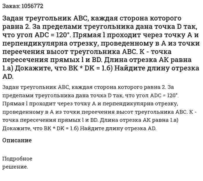 Задан треугольник АВС, каждая сторона которого равна 2. За пределами треугольника дана точка D так, что угол ADC = 120°. Прямая l проходит через точку А и перпендикулярна отрезку, проведенному в А из точки переечения высот треугольника АВС. К - точка пересечения прямых l и BD. Длина отрезка АК равна 1.а) Докажите, что ВК * DK = 1.б) Найдите длину отрезка AD. 