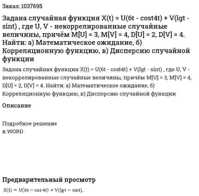 Задана случайная функция X(t) = U(6t - cost4t) + V(lgt - sint) , где U, V - некоррелированные случайные величины, причём M[U] = 3, M[V] = 4, D[U] = 2, D[V] = 4. Найти:       а) Математическое ожидание,       б) Корреляционную функцию,       в) Дисперсию случайной функции 