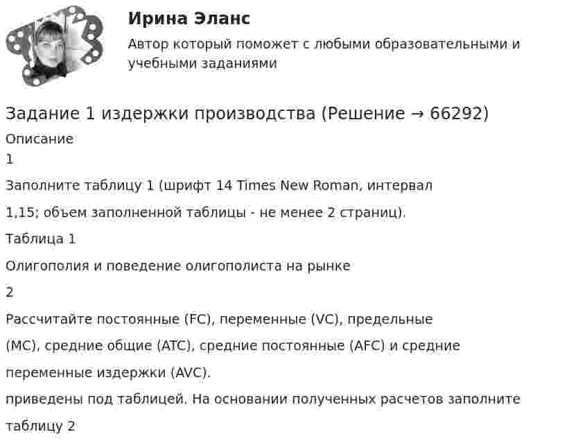      
            Описание
            1Заполните таблицу 1 (шрифт 14 Times New Roman, интервал1,15; объем заполненной таблицы - не менее 2 страниц).Таблица 1Олигополия и поведение олигополиста на рынке2Рассчитайте постоянные (FC), переменные (VC), предельные(MC), средние общие (ATC), средние постоянные (AFC) и средниепеременные издержки (AVC).приведены под таблицей. На основании полученных расчетов заполнитетаблицу 2   
            
            
            Задание 1. Из двух предложенных организаций выберите потенциального контрагента на внешнем рынке. Обоснуйте свой выбор. Таблица 1 Основные показатели деятельности ООО «Мегас» Показатели 200_ год 200_год 200_годЗадание 1  издержки производстваЗадание 1 Изменение курса акций промышленной компании в течение месяца представлено в таблице 1. С помощью критерия серий, основанного на медиане выборки, проверить утверждение о том, что в изменении курса акций имеется тенденция.Задание 1 Изобразите в виде кругов Эйлера соотношение объемов следующих понятий: бизон, лев, мебель, животное, космонавт. Задание 2 Проверьте правильность обобщения данного понятия: компьютер – диск – флешка. Задание 3ЗАДАНИЕ 1 Из предложенного списка выберите проблемные области, дающие о себе знать в вашей организации. Затем по каждому из выбранных направлений предложите два-три конкретных мероприятия, которые могли бы улучшить положение дел в вашей организации.Задание 1. Из предложенных ниже частей письма составьте деловое письмо согласно правилам, изложенным в теме “Структура делового письма”. Оформите составленное вами деловое письмо по образцу на стр. 7. Обозначьте части письма цифрами, соответствующими названиям частей делового письма, как это указано в образце.Задание 1 Из пункта А в пункт В ежедневно отправляются скорые пассажирские поезда. Наличный парк вагонов разных типов, из которых ежедневно можно комплектовать данные поезда, и число пассажиров, вмещающихся в каждом из вагонов, приведены ниже:Задание 1. Заполните таблицу «Контроль деятельности учителя и учащихся на различных этапах урока» Задание 3. В пособии для учителя приводится план зимней экскурсии в природу. Определите дидактическую задачу и место наблюдений за деревьями и кустарниками на этой экскурсии. Дайте оценку та­кого, например, плана наблюдений:Задание 1. Заполните таблицу. Опишите четыре жизненные ситуации неприемлемого поведения ребенка или подростка, наблюдаемые лично или со слов родителей. Описывать необходимо только действия, слова, разговоры, поступки. Не использовать предположения: «не хотел», «не нравится» и т.д.Задание 1. Заполните таблицу особенностей развития физических качеств у младших школьников Физические качества/Возраст интенсивного развитияЗадание 1. Заполните таблицу «Характеристика основных прикладных программных средств, необходимых для компьютеризации документационного обеспечения управленческой деятельности».Задание 1 звучит так: Задание: Составьте интеллект - карту статьи автора Ю.В. Маслянка «Система образования в условиях ценностно-смыслового кризиса: философский анализ»задание 1 и 2Задание 1 Известно, что предприятие производит конфеты карамель «Абрикос». Выпуск продукции в месяц составляет 1000 кг или 1 тонну. При этом осуществляются следующие расходы, приведенные в таблицах 1-10. Рассчитать недостающие данные в таблицах 1-10.