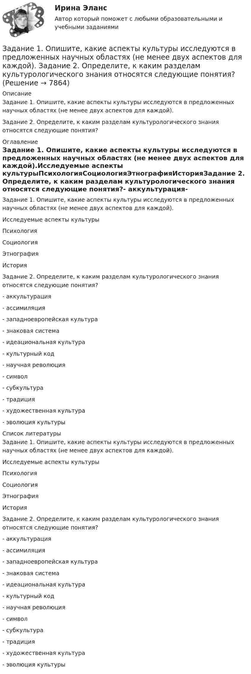      
          Описание
          Задание 1. Опишите, какие аспекты культуры исследуются в предложенных научных областях (не менее двух аспектов для каждой).Задание 2. Определите, к каким разделам культурологического знания относятся следующие понятия? 
          Оглавление
          Задание 1. Опишите, какие аспекты культуры исследуются в предложенных научных областях (не менее двух аспектов для каждой).Исследуемые аспекты культурыПсихологияСоциологияЭтнографияИсторияЗадание 2. Определите, к каким разделам культурологического знания относятся следующие понятия?- аккультурация- ассимиляция- западноевропейская культура- знаковая система- идеациональная культура- культурный код- научная революция- символ- субкультура- традиция- художественная культура- эволюция культуры 
          Список литературы
          Задание 1. Опишите, какие аспекты культуры исследуются в предложенных научных областях (не менее двух аспектов для каждой).Исследуемые аспекты культурыПсихологияСоциологияЭтнографияИсторияЗадание 2. Определите, к каким разделам культурологического знания относятся следующие понятия?- аккультурация- ассимиляция- западноевропейская культура- знаковая система- идеациональная культура- культурный код- научная революция- символ- субкультура- традиция- художественная культура- эволюция культуры
            
            
            Задание 1. Описание бренда и продукта компании с использованием модели RDB Информационная основа для выполнения задания Согласно модели RDB, любой бренд состоит из 3 фундаментальных компонент: Задание 2. Обоснование стратегии позиционированияЗадание 1. Опишите, какие аспекты культуры исследуются в предложенных научных областях (не менее двух аспектов для каждой).  Задание 2. Определите, к каким разделам культурологического знания относятся следующие понятия?Задание 1. Опишите метод обслуживания покупателей в выбранном Вами магазине г.Новосибирска или по месту проживания с указанием типа и специализации магазина: укажите, какие операции выполняет продавец, покупатель при различных методах обслуживания. Выделите особенности описываемого Вами метода, его недостатки и преимуществ Задание 1. Опишите по плану строение атомов следующих элементов: водород, кислород, фтор, фосфор, цинк.Задание 1 Опишите способы внепечной обработки стали для повышения её качества. Отметьте факторы, способствующие улучшению качества в каждом способе Задание 2 По эскизу детали (рис. 11) разработайте эскизы элементов литейной формы, модели, стержневого ящика, собранной литейной формы (в разрезе). Опишите последовательность изготовления формы методом машинной формовки. Материал детали – СЧ20.Задание 1 Определения терминов Привести краткие определения терминов: 1. Внешнеэкономическая деятельность 2. Внешнеторговый контракт 3. Экспортная квота 4. Прямые иностранные инвестиции Задание 2 Расчет показЗадание 1. Определите возможность заимствования юридической психологией знаний когнитивной теории личности Д. Келли. 3 Задание 2. Используя типология акцентуированных личностей, смоделируйте особенности проявления профессиональной деформации у работников правоохранительных органов. 7 Список использованных нормативно-правовых актов и литературы 15Задание 1. Образования, относящиеся к лимбической системе головного мозга: 1) структуры обонятельного мозга (обонятельная луковица, обонятельный тракт, обонятельная кора, обонятельный треугольник); 2) гиппокамп; 3) гипоталамус; 4) поясная извилина; 5) парагиппокампальная извилина; 6) зубчатая извилина;Задание 1. Обсудите в группах описанную ситуацию и проработайте «квадрат прояснения задачи» (см. ниже). Задание 2. Подготовьте упрощенный вариант Паспорта проекта «Переезд в новый офис» Задание 3. Используя приведённую ниже форму, составьте иерархическую структуру работ проекта (WBS).Задание 1 Объясните значения заимствованных слов, подберите к ним русские синонимы (если возможно). Составьте с данными словами предложения.. 2Задание 1 Объясните значения заимствованных слов, подберите к ним русские синонимы (если возможно). Составьте с данными словами предложения.. 3Задание 1 Объясните значения заимствованных слов, подберите к ним русские синонимы (если возможно). Составьте с данными словами предложения.. 4Задание 1. Объясните, почему большинство антидепрессантов, подавляя механизмы очистки рецепторов к моноаминам, усиливают и психическую, и физическую активность больныхЗадание 1 Ограничьте понятия: экономика, капитал. Задание 2 Обобщите понятия: мировая экономика, пеня. Задание 3 Изобразите круговыми схемами Эйлера отношения между понятиями: менеджмент, научная дисциплина, стратегический менеджмент.