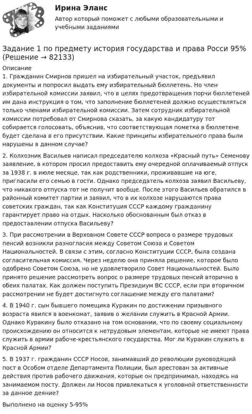      
            Описание
            1. Гражданин  Смирнов  пришел  на  избирательный  участок,  предъявил документы  и  попросил  выдать  ему  избирательный  бюллетень.  Но  член избирательной  комиссии  заявил,  что  в  целях  предотвращения  порчи бюллетеней им дана инструкция о том, что заполнение бюллетеней должно осуществляться только членами избирательной комиссии. Затем сотрудник избирательной  комиссии  потребовал  от  Смирнова  сказать,  за  какую кандидатуру  тот  собирается  голосовать,  объяснив,  что  соответствующая пометка в бюллетене будет сделана в его присутствии. Какие принципы избирательного права были нарушены в данном случае?2. Колхозник  Васильев  написал  председателю  колхоза  «Красный  путь» Семенову  заявление,  в  котором  просил  предоставить  ему  очередной оплачиваемый  отпуск  за  1938  г.  в  июле  месяце,  так  как  родственники, проживавшие на юге, пригласили его семью в гости. Однако председатель колхоза  заявил Васильеву,  что никакого отпуска  тот не получит  вообще. После этого Васильев обратился в районный комитет партии и заявил, что в их колхозе нарушаются права советских граждан, так как Конституция СССР каждому гражданину гарантирует право на отдых. Насколько обоснованным был отказ в предоставлении отпуска Васильеву?3. При рассмотрении в Верховном Совете СССР вопроса о размере трудовых пенсий  возникли  разногласия  между   Советом  Союза  и  Советом Национальностей. В связи с этим, согласно Конституции СССР, была создана согласительная комиссия. Через неделю она приняла решение, которое было одобрено  Советом  Союза,  но  не  удовлетворило  Совет  Национальностей. Было  принято  решение  рассмотреть  вопрос  о  размере  трудовых  пенсий вторично в обеих палатах. Как должен поступить Президиум ВС СССР, если при вторичном рассмотрении не будет достигнуто соглашение между его палатами?4. В 1940 г.  сын бывшего помещика Куракин по достижении призывного возраста явился в военкомат, заявив о желании служить в Красной Армии. Однако  Куракину  было  отказано  на  том  основании,  что  по  своему социальному  происхождению  он  относится  к  нетрудовым  элементам, которые не имеют права служить в армии рабоче-крестьянского государства. Мог ли Куракин служить в Красной Армии?5. В  1937  г.  гражданин  СССР  Носов,  занимавший  до  революции руководящий пост в Особом отделе Департамента Полиции, был арестован за активные действия против рабочего движения, которые он предпринимал, находясь на занимаемом посту. Должен ли Носов привлекаться к уголовной ответственности за данное деяние?Выполнено на оценку 5-95%   
            
            
            Задание 1 по предмету Анализ и аудит ВЭД СИБуПКЗадание 1 по предмету история государства и права Росси 95%Задание 1 По результатам лабораторных испытаний необходимо для образцов песчаного грунта: 1) построить кривую гранулометрического состава; 2) определить разновидность грунта по гранулометрическому составу и по степени его неоднородности; 3) вычислить плотность сухого грунта ρd, коэффициент пористости e, коэффициент водонасыщения Sr. По полученным данным дать оценку плотности сложения и степени влажности, определить расчетное сопротивление R0.Задание 1. По содержательной постановке задач необходимо построить математическую оптимизационную модель и графическим способом найти ее решение.Задание 1. Построение эпюр внутренних силовых факторов при  крученииЗадание 1. Построение эпюр внутренних силовых факторов при прямом плоском изгибеЗадание 1. Построение эпюр внутренних силовых факторов при прямом плоском изгибе Задание 1. По муниципальной облигации номиналом 1000 руб., выпущенной сроком на 6 лет, предусмотрен следующий порядок начисления процентов: в первый год-10 %, в два последующих года – 12 %, в оставшиеся три года – 15 %. Рыночная норма дохода, определенная инвестором из сложившихся условий на финансовом рынке, - 15 %Задание 1 Понаблюдайте за позами и жестами людей во время занятия, совещания, на остановке, перед началом спектакля, в транспорте.Задание 1 Понаблюдайте за позами и жестами людей во время занятия, совещания, на остановке, перед началом спектакля, в транспорте. Сравните свою оценку внутреннего состояния объекта наблюдения с оценкой своего товарища. Обсудите отличия.Задание 1 Понятие, классификации оценки долгосрочных инвестиций. Задание 2 ООО «Пингвин» занимается производством и реализацией холодильного оборудования. Вы являетесь бухгалтером данного предприятия. Опишите учет дебиторской задолженности на предприятии.Задание 1. Понятие, классификация и оценка производственных запасов. Задание 2. ООО «Пингвин» занимается производством и реализацией холодильного оборудования. Вы являетесь бухгалтером данного предприятия. Опишите учет дебиторской задолженности на предприятии.Задание 1 По окончании четвертого года на счете инвестора находится сумма 36 600 руб. Начисление происходило по схеме сложного процента по ставке 10% в конце каждого года. Рассчитайте первоначальную сумму вклада.Задание 1 Попередельное калькулирование. Задание 2 Предприятие имеет 3 передела. Изготовлено 200 изделий. Согласно установленным нормам первому цеху отпущено сырья и материалов на 17 000 руб., затраты на обработку составили 9 000 руб. Вторым переделом израсходовано на обработку 8 000 руб., третьим - 11 000 руб. Определить себестоимость по переделам.
