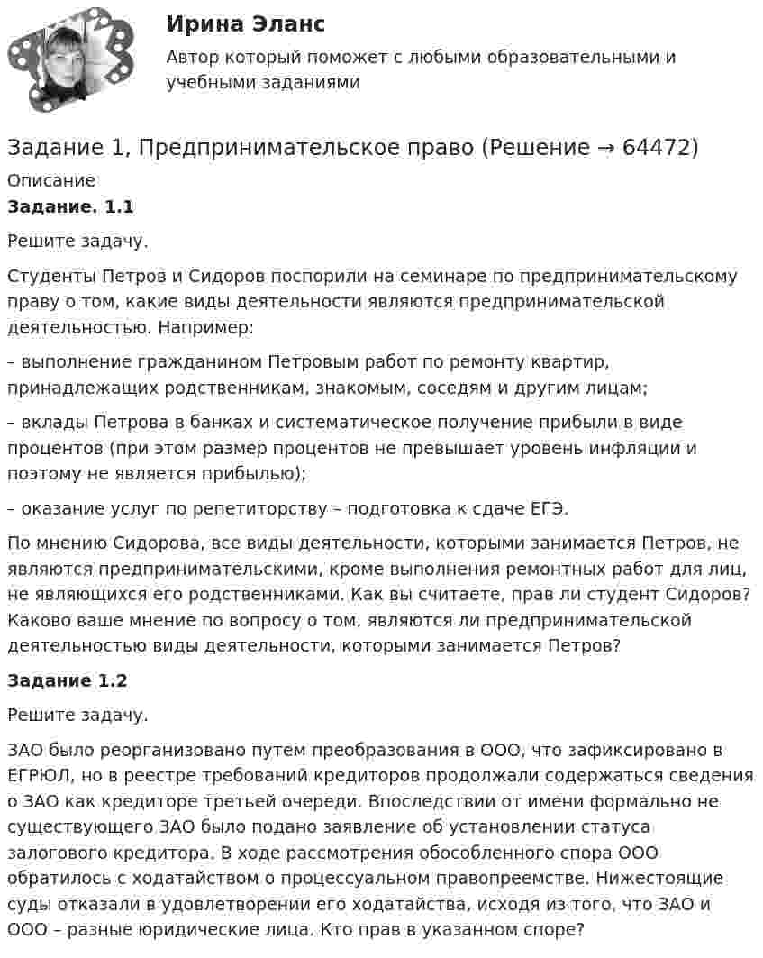      
            Описание
             Задание. 1.1	Решите задачу.	Студенты Петров и Сидоров поспорили на семинаре по предпринимательскому праву о том, какие виды деятельности являются предпринимательской деятельностью. Например:	–        выполнение гражданином Петровым работ по ремонту квартир, принадлежащих родственникам, знакомым, соседям и другим лицам;	–        вклады Петрова в банках и систематическое получение прибыли в виде процентов (при этом размер процентов не превышает уровень инфляции и поэтому не является прибылью);	–        оказание услуг по репетиторству – подготовка к сдаче ЕГЭ.По мнению Сидорова, все виды деятельности, которыми занимается Петров, не являются предпринимательскими, кроме выполнения ремонтных работ для лиц, не являющихся его родственниками. Как вы считаете, прав ли студент Сидоров? Каково ваше мнение по вопросу о том, являются ли предпринимательской деятельностью виды деятельности, которыми занимается Петров?  Задание 1.2 	Решите задачу.ЗАО было реорганизовано путем преобразования в ООО, что зафиксировано в ЕГРЮЛ, но в реестре требований кредиторов продолжали содержаться сведения о ЗАО как кредиторе третьей очереди. Впоследствии от имени формально не существующего ЗАО было подано заявление об установлении статуса залогового кредитора. В ходе рассмотрения обособленного спора ООО обратилось с ходатайством о процессуальном правопреемстве. Нижестоящие суды отказали в удовлетворении его ходатайства, исходя из того, что ЗАО и ООО – разные юридические лица. Кто прав в указанном споре?   
            
            
            Задание 1. Предположим, что общий объем спроса на пшеницу и общий объем предложения пшеницы на зерновой бирже в месяц характеризуется следующими данными:Задание 1, Предпринимательское правоЗадание 1, Предпринимательское правоЗадание 1, Предпринимательское правоЗадание 1, Предпринимательское правоЗадание 1 Предприятие располагает двумя видами сырья S1 и S2 соответственно в количествах b1, b2, условных единиц. Из этого сырья может быть изготовлено два вида продукции P1, P2. Для изготовления единицы Pj-го вида продукции необходимо aij единиц Si-го (i=1,2) вида сырья. От реализации одной единицы каждого вида продукции предприятие получает доход C1, C2 ден. ед.Задание 1. Предприятию предстоит крупная торговая сделка. Руководство компании обращается в аудиторскую фирму с просьбой разработать схему налогообложения для данной сделки и соответствующие тексты договоров с контрагентами. Необходимо сформулировать предмет договора.Задание 1 по философии (СибУПК) Вариант 1 Оценка: отличноЗадание 1 Почему увеличение доли наличных денег в денежной массе ведёт к снижению величины денежного мультипликатора? Задание 2Задание 1 Правовой статус главы местной администрации (на примере конкретного муниципального образования). Задание 2Задание 1, Право социального обеспеченияЗадание 1 Предварительный, текущий и последующий контроль. Задание 2 На предприятие, выпускающим холодильное оборудование, с проверкой приехала ревизионная комиссия. Отразите проведение ревизии (документы, хозяйственные операции) финансовых вложений со стороны бухгалтера и со стороны члена ревизионной комиссии, производящей проверку.Задание 1. Предложите ценовые стратегии и способы коммуникации для предприятия, начинающего производство колбасных изделий. Укажите средства коммуникации и органы печати, которые необходимо использовать для обращения и влияния на: автолюбителей, молодежь, деловых женщин. Ответ обоснуйте. 3Задание 1. Предназначение – это направление, путь, по которому вам предстоит двигаться о жизни. Это цель и образ жизни. Призвание – склонность к тому или иному делу, профессии.