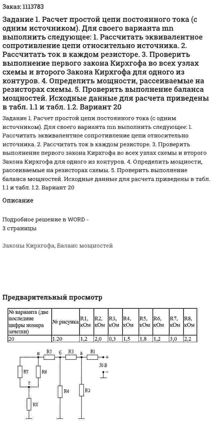 Задание 1. Расчет простой цепи постоянного тока (с одним источником).  Для своего варианта mn выполнить следующее: 1. Рассчитать эквивалентное сопротивление цепи относительно источника. 2. Рассчитать ток в каждом резисторе. 3. Проверить выполнение первого закона Кирхгофа во всех узлах схемы и второго Закона Кирхгофа для одного из контуров. 4. Определить мощности, рассеиваемые на резисторах схемы. 5. Проверить выполнение баланса мощностей. Исходные данные для расчета приведены в табл. 1.1 и табл. 1.2. Вариант 20 