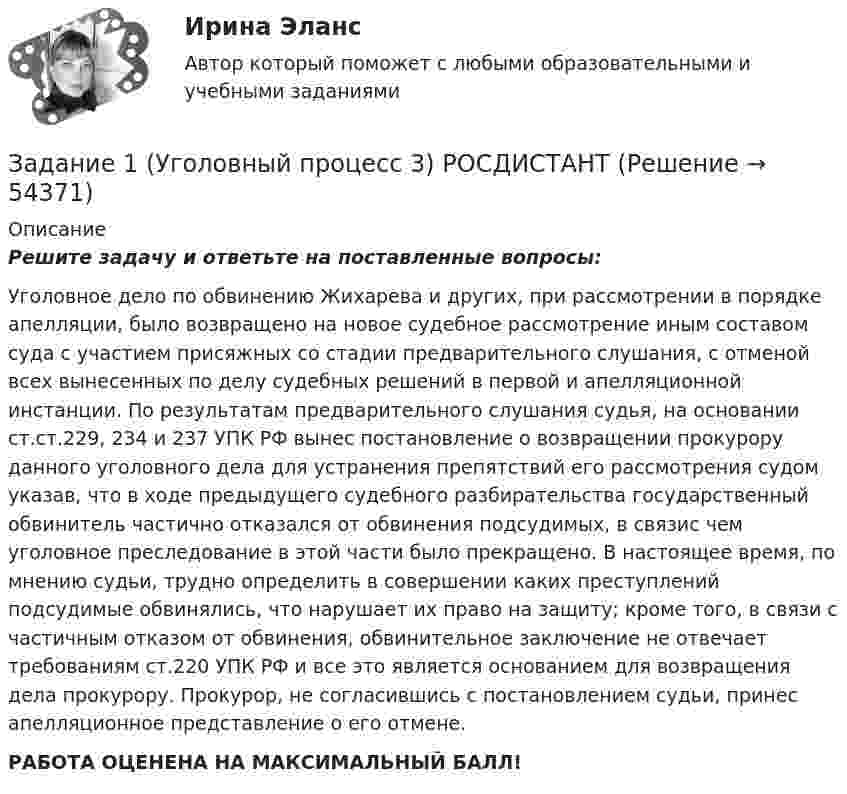      
            Описание
            	Решите задачу и ответьте на поставленные вопросы:	Уголовное дело по обвинению Жихарева и других, при рассмотрении в порядке апелляции, было возвращено на новое судебное рассмотрение иным составом суда с участием присяжных со стадии предварительного слушания, с отменой всех вынесенных по делу судебных решений в первой и апелляционной инстанции. По результатам предварительного слушания судья, на основании ст.ст.229, 234 и 237 УПК РФ вынес постановление о возвращении прокурору данного уголовного дела для устранения препятствий его рассмотрения судом указав, что в ходе предыдущего судебного разбирательства государственный обвинитель частично отказался от обвинения подсудимых, в связис чем уголовное преследование в этой части было прекращено. В настоящее время, по мнению судьи, трудно определить в совершении каких преступлений подсудимые обвинялись, что нарушает их право на защиту; кроме того, в связи с частичным отказом от обвинения, обвинительное заключение не отвечает требованиям ст.220 УПК РФ и все это является основанием для возвращения дела прокурору. Прокурор, не согласившись с постановлением судьи, принес апелляционное представление о его отмене.РАБОТА ОЦЕНЕНА НА МАКСИМАЛЬНЫЙ БАЛЛ!  
            
            
            Задание 1, Трудовое правоЗадание 1 (Уголовный процесс 3) РОСДИСТАНТЗадание 1 Укажите классификацию видов экономического анализа, заполнив таблицу Методические рекомендации по выполнению заданияЗадание 1. Укажите основные этапы развития криминологической мысли и дайте характеристику: Историю развития криминологической идей можно разделить на четыре основных этапа: 1Задание 1. Укажите форматы дистанционного консультирования и опишите особенности работы в каждом из них (заполните таблицу).Задание 1 Условие: На основе данных об остатках по счетам и хозяйственным операциям организации: a) открыть счета синтетического учета; б) отразить на них хозяйственные операции;Задание 1. Установите взаимосвязь финансового, управленческого и производственного учета. Проведите сравнительную характеристику финансового и управленческого учета. Определите какой из этих видов учета является наиболее важным для деятельности предприятия. Аргументируйте свой выЗадание 1. (теоретическое) Что такое умозаключение? Каков его состав? Что такое превращение? обращение? противопоставление предикату?Задание 1 (ТК-1) вариант 2 выполнено и оценено на 70% Модуль: ДЕНЬГИ И ВАЛЮТА Тема: Денежный оборот и его структура. Формы и принципы безналичных расчётов. Работа 1 · В факторинговую компанию (банк-фактор) обратился предприниматель, заключивший контракт на поставку товаров своему партнёру. Сумма контракта – 500 тыс. руб.ЗАДАНИЕ 1. Товарный менеджмент и экспертиза качества непродовольственных товаров СИБУПКЗадание 1. Транспортная задача Имеются m пунктов поставки однородного груза А1, …, Ат, и n пунктов его потребления В1, …, Вn. На пункте Аi находится груз в количестве аi. В пункт Вj требуется доставить груз вj. Расстояние между пунктами поставки и пунктами потребления задается матрицей С.Задание 1. Трансформация автомата Мили в автомат Мура Исходный автомат Мили представлен матрицами переходов и выходов. 1) Изобразить граф автомата Мили. 2) Построить граф эквивалентного автомата Мура. 3) Найти реакции автоматов Мура и Мили, если на входЗадание 1 Три группы, в которых соответственно 24, 22, 24 студента, проходили практику в банке. Известно, что по болезни пропустили занятие 2 студента из I группы, 3 студента из II группы, не пропускали занятия студенты III группы. Найти вероятность того, что студент, не прошедший практику, учится в I группе.Задание 1 Три стрелка стреляют в цель по одному разу. Вероятность попадания первого стрелка равна 0,8; второго – 0,7, третьего – 0,6. Найти распределение вероятностей числа попаданий в цель.