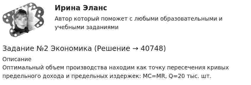     
          Описание
          Оптимальный объем производства находим как точку пересечения кривых предельного дохода и предельных издержек: МС=MR, Q=20 тыс. шт.  
            
            
            Задание №2. Тема 1 «Теоретические основы товарного менеджмента. Категорийный менеджмент. Формирование и управление ассортиментом товаров»».Задание №2 ЭкономикаЗадание№3 Вариант 1 Вычислить определенный интеграл от функции f(x) на промежутке [a, b] методом прямоугольников. f(x) = 2sin x cos x + sin x, a = 0, b = 1, число разбиений n = 10; 40; 160; 640. F(x) = sin2x – cos x.Задание № 3 Калькулирование себестоимости добычи нефти и газа Особенности технологического процесса Производственный процесс добычи нефти и газа включает работы по извлечению из недр земли полезных ископаемых;ЗАДАНИЕ №3 КВАЛИФИКАЦИОННОГО ЭКЗАМЕНА по профессиональному модулю ПМ 03. «Выполнение работ по должности служащего «Агент банка»Задание № 3 Письменно ответьте на вопросы: 1. Дайте определение понятию «экология». 2. Что изучает общая и частная экология? 3. Перечислите структуру современной экологии. 4. Перечислите глобальные проблемы экологии.Задание №3 Проблема и проблемная ситуацияЗадание №22. При сгорании металла массой 3 г образуется его оксид массой 5,67 г. Степень окисления металла в оксиде равна +3. Что это за металл?Задание №2. Анализ кейса «Конфликт в организации». 1. Данный конфликт относится к типу… 2. в этой ситуации виноват… 3. Данный конфликт можно было бы разрешить следующим способом:Задание № 2 Заполнить таблицу, классификация отходов по формам и видам, характеризуя их техногенное воздействие на окружающую среду.Задание № 2 К основным невербальным средствам коммуникации относятся: кинестические, просодические, экстралингвистические, такестические, проксемические. Проанализируйте принятые правила невербального поведения в России (по каждому из основных невербальных средствЗадание №2 Модель состава, структуры и черного ящикаЗадание №2 «Обработка и оценка результатов исследования» Цель работы – научиться использовать возможности MS Excel для проведения корреляционного и регрессионного анализа исследовательских данных, планирования и обработки результатов факторного экспериментаЗАДАНИЕ № 2. ПОСТРОЕНИЕ ЭПЮР ВНУТРЕННИХ СИЛОВЫХ ФАКТОРОВ