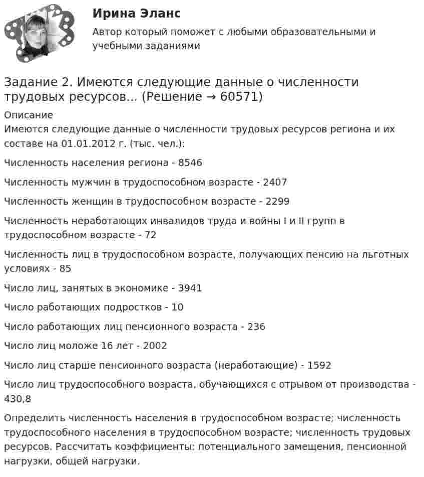      
            Описание
            Имеются следующие данные о численности трудовых ресурсов региона и их составе на 01.01.2012 г. (тыс. чел.):Численность населения региона - 8546Численность мужчин в трудоспособном возрасте - 2407Численность женщин в трудоспособном возрасте - 2299Численность неработающих инвалидов труда и войны I и II групп в трудоспособном возрасте - 72Численность лиц в трудоспособном возрасте, получающих пенсию на льготных условиях - 85Число лиц, занятых в экономике - 3941Число работающих подростков - 10Число работающих лиц пенсионного возраста - 236Число лиц моложе 16 лет - 2002Число лиц старше пенсионного возраста (неработающие) - 1592Число лиц трудоспособного возраста, обучающихся с отрывом от производства - 430,8Определить численность населения в трудоспособном возрасте; численность трудоспособного населения в трудоспособном возрасте; численность трудовых ресурсов. Рассчитать коэффициенты: потенциального замещения, пенсионной нагрузки, общей нагрузки.   
            
            
            Задание 2 Имеются следующие данные о продаже говядины в трех магазинах города за два месяца: Номер магазина Февраль Март Цена за 1 кг, руб. Продано, тонн Цена за 1 кг, руб. Продано на сумму, тыс. руб.Задание 2. Имеются следующие данные о численности трудовых ресурсов...Задание 2 Имеются следующие данные по доходам населения области, сгруппированного по социальному признаку: 1 2 3 4 5 6 Среднемесячные доход на человека (руб) 5500-6179 6180-7569 7570-10119 10120-12749 12750-15999 16000 и более Численность (чел) 475 734 1210 620 455 215 Рассчитать верхний квартиль доходов населения.Задание 2 Имеются следующие данные по доходам населения области, сгруппированного по социальному признаку: Среднемесячный доход на человека, руб. 5500-6179 6180-7569 7570-10119 10120-12749 12750-15999 16000 и более Численность, чел. 475 734 1210 620 455 215 Рассчитать нижний дециль доходов населенияЗадание 2 Используя данные таблицы 1 о видах основных средств организации, их среднегодовой величине в оценке по остаточной стоимости, рассчитайте показатели интенсивности их использования (фондоотдачу и фондоёмкость) за два отчётных периода.Задание 2 Используя данные таблицы, произведите идентификацию кооперативной организацииЗадание 2. Используя любую поисковую систему, найдите и составьте список компьютерных программ по оценке физической работоспособности (с их описанием), предлагаемых для использования в образовательных организациях.Задание 2  Геометрические характеристики вар 38Задание 2 Гражданин Тарасов подал заявление о присвоении ему статуса адвоката в квалификационную комиссию адвокатской палаты субъекта Российской Федерации.Задание 2 (Гражданское право 4) РОСДИСТАНТЗадание 2. Деловое общениеЗадание 2 Для изучения безработицы была проведена 5% механическая выборка, которая дала следующие результаты. Группы безработных по продолжительности отсутствия работы, мес Число безработных, челЗадание 2. Домашние хозяйства потребляют 75% располагаемого дохода. Спрос предпринимателей на инвестиции отображается функцией I = 400 – 4*r , гдеЗадание 2 За два месяца по цехам завода имеются следующие данные: № цеха сентябрь октябрь Численность рабочих Средняя месячная з/плата, руб. Средняя месячная з/плата, руб. Фонд з/платы, тыс. р.