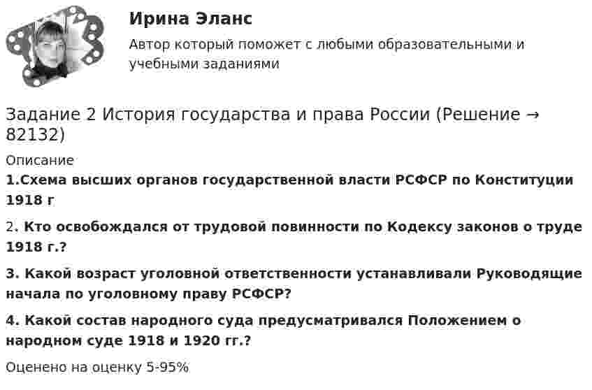      
            Описание
            1.Схема высших органов государственной власти РСФСР по Конституции 1918 г	2. Кто освобождался от трудовой повинности по Кодексу законов о труде 1918 г.? 3. Какой возраст уголовной ответственности устанавливали Руководящие начала по уголовному праву РСФСР? 4. Какой состав народного суда предусматривался Положением о народном суде 1918 и 1920 гг.?Оценено на оценку 5-95%   
            
            
            Задание 2. Используя любую поисковую систему, найдите и составьте список компьютерных программ по оценке физической работоспособности (с их описанием), предлагаемых для использования в образовательных организациях.Задание 2 История государства и права РоссииЗадание 2. Каждое двигательное действие осваивается в три этапа. На каждом этапе выделяют методы, с помощью которых задачи этапа решаются с большей степенью эффективности.  Задание 2. Как называют способность оксида и гидроксида алюминия взаимодействовать и с кислотами, со щелочами? Запишите уравнения реакций оксида и гидроксида алюминия с соляной кислотой, раствором гидроксида калия, расплавом гидроксида натрия.ЗАДАНИЕ 2 Когда занимаешься бизнесом, то знать, чего хочет потребитель, - значит, обладать преимуществом по сравнению с конкурентами на рынке. Если же вы стали уступать конкуренту, чрезвычайно важно выяснить, почему потребитель идет к нему, а не к вам. Лучше всего, конечно, спросить самого потребителя.Задание 2. Комплексные проблемно-аналитические заданияЗадание 2, Конституционное право 2Задание 2 За два месяца по цехам завода имеются следующие данные: № цеха сентябрь октябрь Численность рабочих Средняя месячная з/плата, руб. Средняя месячная з/плата, руб. Фонд з/платы, тыс. р.Задание 2 Имеются следующие данные о кредитных операциях банков за отчетный период: Номер банка Краткосрочный кредит Долгосрочный кредит Средняя процентная ставка, % Сумма кредита, млн. руб. Средняя процентная ставка, % Доход банка, млн. руб.Задание 2 Имеются следующие данные о продаже говядины в трех магазинах города за два месяца: Номер магазина Февраль Март Цена за 1 кг, руб. Продано, тонн Цена за 1 кг, руб. Продано на сумму, тыс. руб.Задание 2. Имеются следующие данные о численности трудовых ресурсов...Задание 2 Имеются следующие данные по доходам населения области, сгруппированного по социальному признаку: 1 2 3 4 5 6 Среднемесячные доход на человека (руб) 5500-6179 6180-7569 7570-10119 10120-12749 12750-15999 16000 и более Численность (чел) 475 734 1210 620 455 215 Рассчитать верхний квартиль доходов населения.Задание 2 Имеются следующие данные по доходам населения области, сгруппированного по социальному признаку: Среднемесячный доход на человека, руб. 5500-6179 6180-7569 7570-10119 10120-12749 12750-15999 16000 и более Численность, чел. 475 734 1210 620 455 215 Рассчитать нижний дециль доходов населенияЗадание 2 Используя данные таблицы 1 о видах основных средств организации, их среднегодовой величине в оценке по остаточной стоимости, рассчитайте показатели интенсивности их использования (фондоотдачу и фондоёмкость) за два отчётных периода.