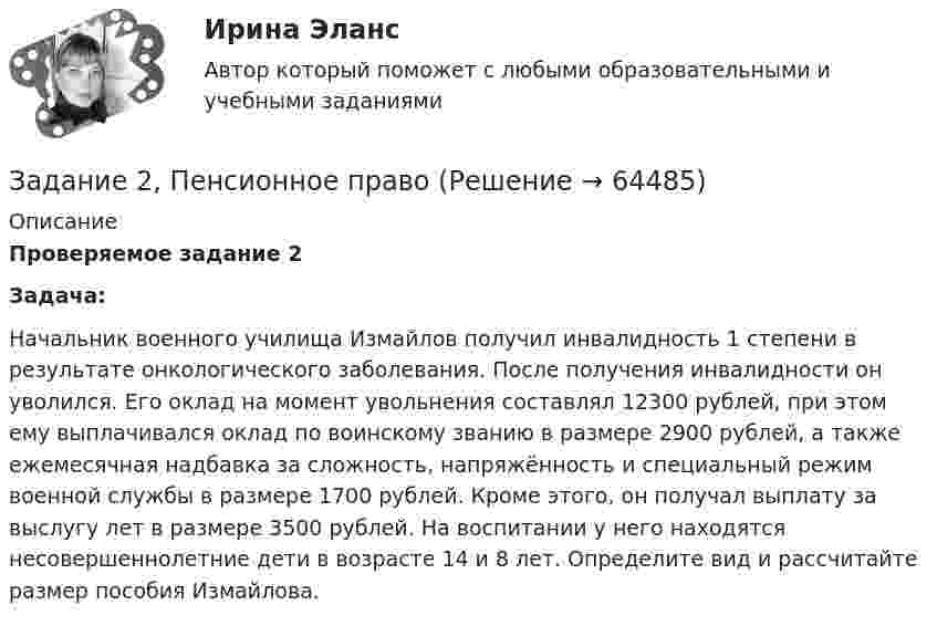      
            Описание
             Проверяемое задание 2 Задача:	Начальник военного училища Измайлов получил инвалидность 1 степени в результате онкологического заболевания. После получения инвалидности он уволился. Его оклад на момент увольнения составлял 12300 рублей, при этом ему выплачивался оклад по воинскому званию в размере 2900 рублей, а также ежемесячная надбавка за сложность, напряжённость и специальный режим военной службы в размере 1700 рублей. Кроме этого, он получал выплату за выслугу лет в размере 3500 рублей. На воспитании у него находятся несовершеннолетние дети в возрасте 14 и 8 лет. Определите вид и рассчитайте размер пособия Измайлова.   
            
            
            Задание 2. Оцените свое физическое состояние, выполнив функциональную пробу с приседанием, ортостатическую пробу, пробу Штанге. Проанализируйте полученные результаты и оформите их в виде таблицы.. 3Задание 2, Пенсионное правоЗадание 2 по Высшей математике 3 Вариант 7 РосдистантЗадание 2 по Механике жидкости и газа  ВАРИАНТ 16Задание 2 по предмету Анализ и аудит ВЭД СИБуПКЗадание 2 по ПсихологииЗадание 2 По результатам группировки (задание №1) рассчитайте среднее значение факторного признака, а также проведите расчет структурных средних величин (моды и медианы). Сделайте выводы.ЗАДАНИЕ 2. Необходимо заполнить таблицу, указав виды источников международного частного права.Задание 2 Определить общие и индивидуальные индексы цены и физического объема, сумму экономии (потерь) за счет изменения цены по данным таблицы. Наименование изделия Цена за единицу, тыс.руб. Объем проданного товара продукции, тыс.шт.Задание 2. Определить положение на рынке. Определяется позиция организации по отношению к конкурентам (доля рынка, конкурентные преимущества и т.д.).Задание 2. Организационное проектирование корпораций  в условиях реструктуризацииЗадание 2. Основы российской государственностиЗадание 2. Отразить операции по покупке валюты в Журнале регистрации хозяй-ственных операций. Определить финансовый результат от проведенных операций. Курсовые разницы отразить на счете 91.Задание 2. Оцените свое физическое состояние, выполнив функциональную пробу с приседанием, ортостатическую пробу, пробу Штанге. Проанализируйте полученные результаты и оформите их в виде таблицы.