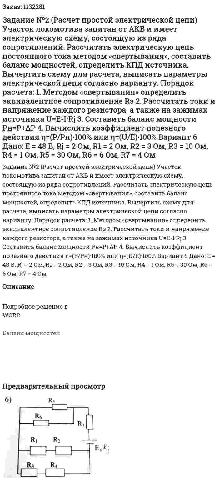 Задание №2 (Расчет простой электрической цепи) Участок локомотива запитан от АКБ и имеет электрическую схему, состоящую из ряда сопротивлений. Рассчитать электрическую цепь постоянного тока методом «свертывания», составить баланс мощностей, определить КПД источника. Вычертить схему для расчета, выписать параметры электрической цепи согласно варианту. Порядок расчета: 1.	Методом «свертывания» определить эквивалентное сопротивление Rэ 2.	Рассчитать токи и напряжение каждого резистора, а также на зажимах источника U=E-I·Rj 3.	Составить баланс мощности Pн=P+ΔP 4.	Вычислить коэффициент полезного действия η=(P/Pн)·100% или η=(U/E)·100% Вариант 6  Дано: Е = 48 В,  Rj = 2 Ом, R1 = 2 Ом, R2 = 3 Ом, R3 = 10 Ом, R4 = 1 Ом, R5 = 30 Ом, R6 = 6 Ом, R7 = 4 Ом 