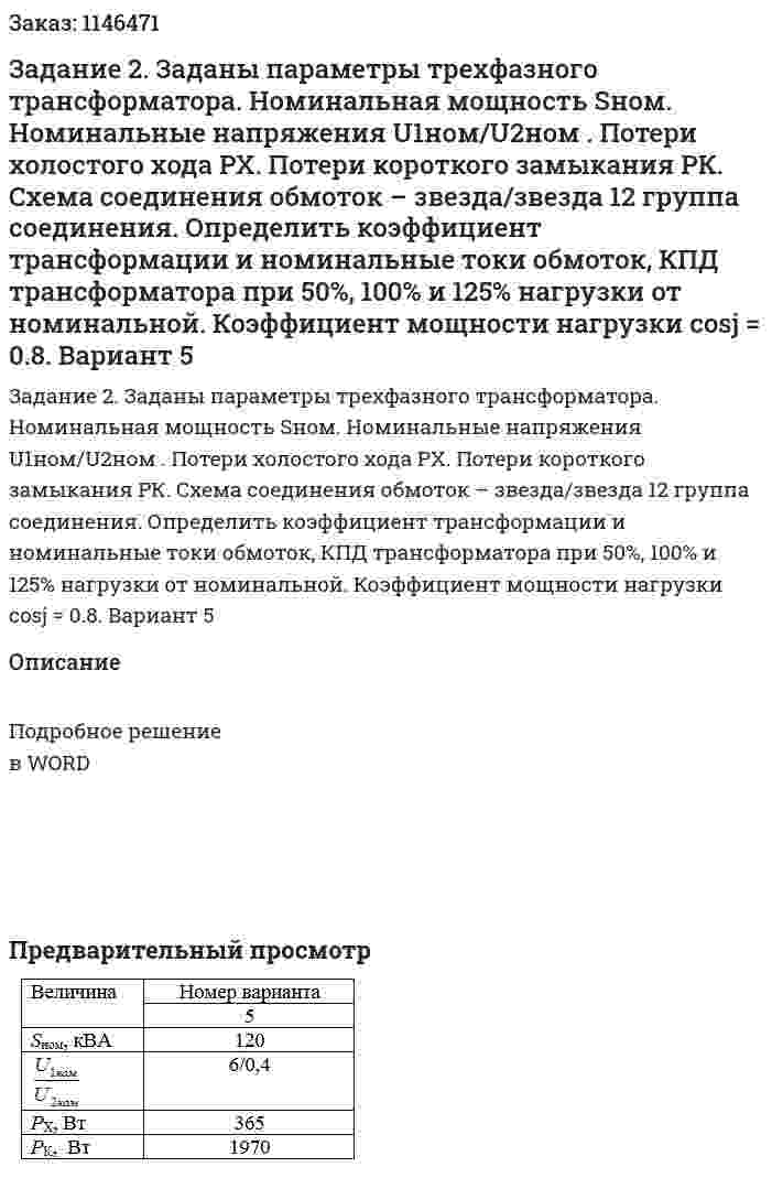 Задание 2. Заданы параметры трехфазного трансформатора. Номинальная мощность Sном. Номинальные напряжения U1ном/U2ном . Потери холостого хода PX. Потери короткого замыкания РК. Схема соединения обмоток – звезда/звезда 12 группа соединения. Определить коэффициент трансформации и номинальные токи обмоток, КПД трансформатора при 50%, 100% и 125% нагрузки от номинальной. Коэффициент мощности нагрузки cosj = 0.8. Вариант 5 