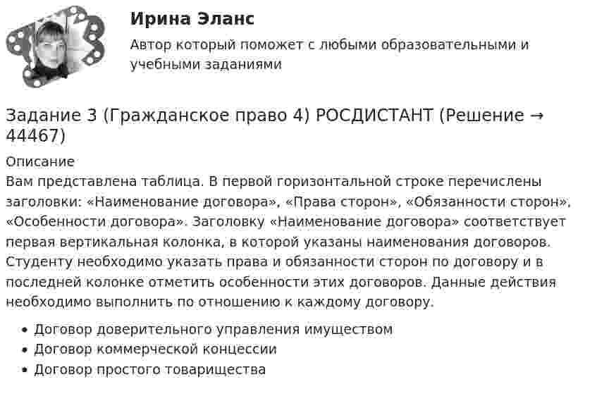     
            Описание
            Вам представлена таблица. В первой горизонтальной строке перечислены заголовки: «Наименование договора», «Права сторон», «Обязанности сторон», «Особенности договора». Заголовку «Наименование договора» соответствует первая вертикальная колонка, в которой указаны наименования договоров. Студенту необходимо указать права и обязанности сторон по договору и в последней колонке отметить особенности этих договоров. Данные действия необходимо выполнить по отношению к каждому договору.Договор доверительного управления имуществомДоговор коммерческой концессииДоговор простого товарищества  
            
            
            Задание 3, Гражданское право 2Задание 3 (Гражданское право 4) РОСДИСТАНТЗадание 3. Живописное решение простого натюрморта состоящего из 4–5 бытовых предметов и 3–4 драпировок составленного в цветовой гамме из родственных цветов. Б., гуашь, формат А2. Искусственное освещение.Задание 3: Какие из известных вам типов вопросов будут наиболее эффективными в следующих ситуациях? Дайте развернутый ответ.Задание 3 «КАСКО»Задание 3 Кредит в 10000 руб. выдан на срок 0,5 года. Сумма погашения кредита равна 12500 руб. года. Найти реальную доходность кредитора, считая темп инфляции за период (за полугодие) кредита, равным (5+N) = 6%.Задание 3. Менеджер по грузоперевозкам должен определить, какой вид транспорта – автомобильный или железнодорожный – выбрать для доставки комплектующих с завода, расположенного в городе Череповец, на предприятие окончательной сборки, размещенное в Нижнем Новгороде.Задание 3.1. Определение коэффициента фильтрации по результатам одиночных и кустовых откачек из скважинЗадание 3 3.1. Создайте инструмент для анализа имеющейся базы данных, который позволяет выполнить ряд выборок из массива нужных записей. Формирование критериев запроса автоматизируйте с помощью элементов управления.Задание 3,4.5Задание 3. Writing (Continuous Tenses) ТПУЗадание 3, Административное право 1Задание 3, Административное право 2Задание 3 В детский сад заказывают наборы подарков на Новый год. При выборе фабрики руководствуются экспертными оценками о стоимости подарков.