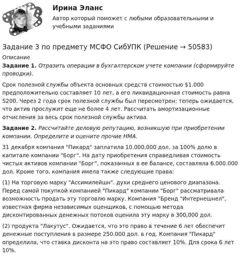      
            Описание
            Задание 1. Отразить операции в бухгалтерском учете компании (сформируйте проводки).Срок полезной службы объекта основных средств стоимостью $1.000 предположительно составляет 10 лет, а его ликвидационная стоимость равна S200. Через 2 года срок полезной службы был пересмотрен: теперь ожидается, что актив прослужит еще не более 4 лет. Рассчитать амортизационные отчисления за весь срок полезной службы актива.Задание 2. Рассчитайте деловую репутацию, возникшую при приобретении компании. Определите и оцените прочие НМА. 31 декабря компания Пикард заплатила 10.000,000 дол. за 100% долю в капитале компании Борг. На дату приобретения справедливая стоимость чистых активов компании Борг, показанных в ее балансе, составляла 6.000.000 дол. Кроме того, компания имела также следующие права:(1)    На торговую марку Ассимилейшн. духи среднего ценового диапазона. Перед самой покупкой компанией Пикард компании Борг рассматривала возможность продать эту торговлю марку. Компания Бренд Интернешнел, известная фирма независимых оценщиков, с помощью метода дисконтированных денежных потоков оценила эту марку в 300,000 дол.(2)    продукта Лакутус. Ожидается, что это право в течение 6 лет обеспечит денежные поступления в размере 250.000 дол. в год. Компания Пикард определила, что ставка дисконта на это право составляет 10%. Для срока 6 лет 10%.   
            
            
            Задание 3 по предмету Анализ и аудит ВЭД СИБуПКЗадание 3 по предмету МСФО СибУПКЗадание 3 по ТНК Задание 3, Право социального обеспеченияЗадание 3 При разработке материалов городского населения методом случайного бесповторного отбора было установлено, что в городе А 15% жителей старше 60 лет. Из общей численности населения города (500 тыс.чел.) было отобрано 50 тыс. чел. С вероятностью 0,683 определите предел, в котором находится доля жителей города А в возрасте старше 60 лет.Задание 3 Работа с финансовыми функциями. анализ данных «что-если?» 1. Используя соответствующие финансовые функции, решите следующие задачи. 2. Для созданной задачи изменить величины ее параметров так, чтобы (не меняя формулы) результат вычислений тоже изменился.Задание 3. Разработка детальной архитектуры разрабатываемого программного обеспечения (DDS) .Задание 3 Кредит в 10000 руб. выдан на срок 0,5 года. Сумма погашения кредита равна 12500 руб. года. Найти реальную доходность кредитора, считая темп инфляции за период (за полугодие) кредита, равным (5+N) = 6%.Задание 3. Менеджер по грузоперевозкам должен определить, какой вид транспорта – автомобильный или железнодорожный – выбрать для доставки комплектующих с завода, расположенного в городе Череповец, на предприятие окончательной сборки, размещенное в Нижнем Новгороде.Задание 3. Менеджер по грузоперевозкам должен определить, какой вид транспорта – автомобильный или железнодорожный – выбрать для доставки комплектующих с завода, расположенного в городе Череповец, на предприятие окончательной сборки, размещенное в Нижнем Новгороде.. 2ЗАДАНИЕ 3. Необходимо заполнить таблицу, указав основные коллизионные привязки.Задание 3, НотариатЗадание 3. Определение кратчайшего маршрута. Выберите начальный и конечный пункты перевозки грузов и определите кратчайший маршрут с использованием интернет-сайтов www.avtodispetcher.ru или www.автодиспетчер.рф представляющих собой информационную систему по грузоперевозкам в пределах Российской Федерации.Задание 3, Пенсионное право