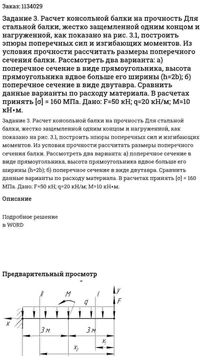 Задание 3. Расчет консольной балки на прочность Для стальной балки, жестко защемленной одним концом и нагруженной, как показано на рис. 3.1, построить эпюры поперечных сил и изгибающих моментов. Из условия прочности рассчитать размеры поперечного сечения балки. Рассмотреть два варианта: а) поперечное сечение в виде прямоугольника, высота прямоугольника вдвое больше его ширины (h=2b); б) поперечное сечение в виде двутавра. Сравнить данные варианты по расходу материала. В расчетах принять [σ] = 160 МПа. Дано: F=50 кН; q=20 кН/м; М=10 кН∙м. 