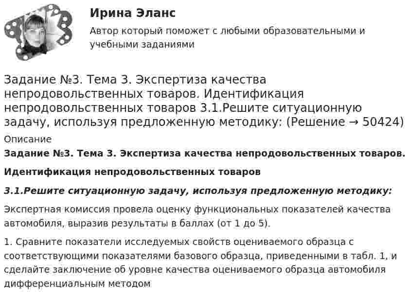     
            Описание
             Задание №3. Тема 3.  Экспертиза качества непродовольственных товаров. Идентификация непродовольственных товаров  3.1.Решите ситуационную задачу, используя предложенную методику: 	Экспертная комиссия провела оценку функциональных показателей качества автомобиля, выразив результаты в баллах (от 1 до 5).	1. Сравните показатели исследуемых свойств оцениваемого образца с соответствующими показателями базового образца, приведенными в табл. 1, и сделайте заключение об уровне качества оцениваемого образца автомобиля дифференциальным методом  
            
            
            Задание №3. Тема 3 Экспертиза качества непродовольственных товаров. Идентификация непродовольственных товаровЗадание №3. Тема 3.  Экспертиза качества непродовольственных товаров.  Идентификация непродовольственных товаров  3.1.Решите ситуационную задачу, используя предложенную методику: Задание № 3. Тема «Подтверждение соответствия». 1) Изучить ГОСТ Р 54008-2010 «Оценка соответствия. Схемы декларирования соответствия» и описать схемы, предлагаемые техническими регламентами, изученными в задании № 1 (таблица 2).ЗАДАНИЕ №  4. РАСЧЁТ СЖАТЫХ СТЕРЖНЕЙ НА УСТОЙЧИВОСТЬЗадание № 4. Тема «Метрология». Решите следующие задачи: 1) Торговое предприятие планирует закупать несколько наименований импортного пива от европейского производителя по следующим ценам: «House» - 85 руб. за 1 пинту (британскую); «Cherry beer» - 355 руб. за 1 галлон (британский);Задание №4 Технология прикладного системного анализаЗадание № 6Задание №2 ЭкономикаЗадание№3 Вариант 1 Вычислить определенный интеграл от функции f(x) на промежутке [a, b] методом прямоугольников. f(x) = 2sin x cos x + sin x, a = 0, b = 1, число разбиений n = 10; 40; 160; 640. F(x) = sin2x – cos x.Задание № 3 Калькулирование себестоимости добычи нефти и газа Особенности технологического процесса Производственный процесс добычи нефти и газа включает работы по извлечению из недр земли полезных ископаемых;ЗАДАНИЕ №3 КВАЛИФИКАЦИОННОГО ЭКЗАМЕНА по профессиональному модулю ПМ 03. «Выполнение работ по должности служащего «Агент банка»Задание № 3 Письменно ответьте на вопросы: 1. Дайте определение понятию «экология». 2. Что изучает общая и частная экология? 3. Перечислите структуру современной экологии. 4. Перечислите глобальные проблемы экологии.Задание №3 Проблема и проблемная ситуацияЗадание №3 Работник одного из планово-экономических отделов ООО «ХХХ» постоянно опаздывал на работу. Руководитель отдела неоднократно со стороны сотрудников слышал нарекания, что он мягок по отношению к нарушителю трудовой