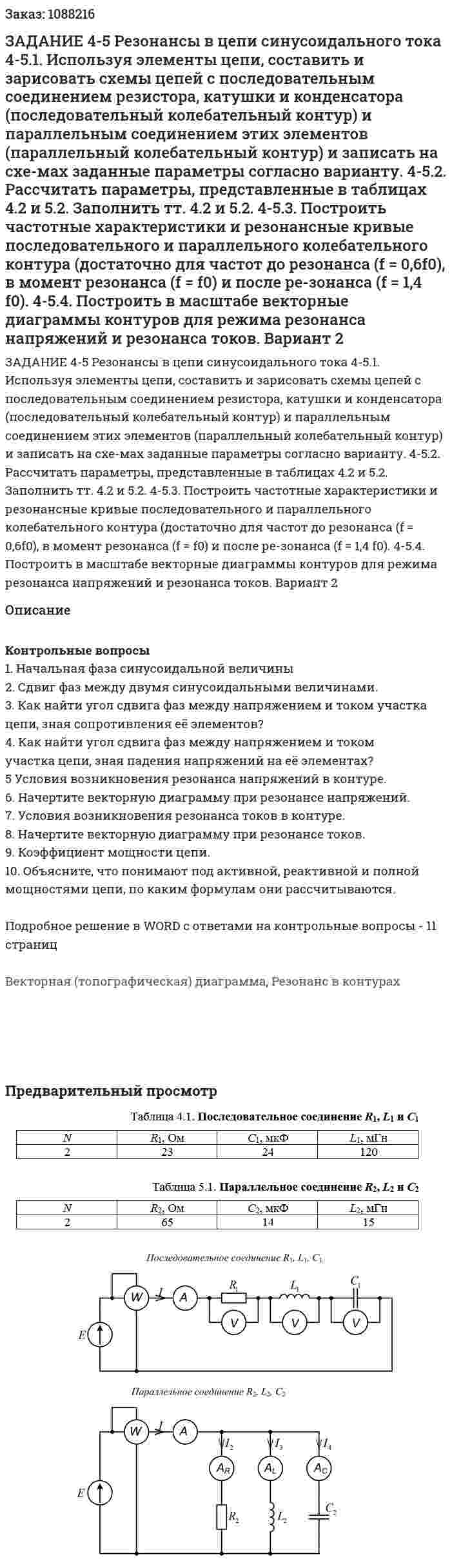 ЗАДАНИЕ 4-5 Резонансы в цепи синусоидального тока 4-5.1. Используя элементы цепи, составить и зарисовать схемы цепей с последовательным соединением резистора, катушки и конденсатора (последовательный колебательный контур) и параллельным соединением этих элементов (параллельный колебательный контур) и записать на схе-мах заданные параметры согласно варианту. 4-5.2. Рассчитать параметры, представленные в таблицах 4.2 и 5.2. Заполнить тт. 4.2 и 5.2. 4-5.3. Построить частотные характеристики и резонансные кривые последовательного и параллельного колебательного контура (достаточно для частот до резонанса (f  = 0,6f0), в момент резонанса (f  = f0) и после ре-зонанса (f  = 1,4 f0). 4-5.4. Построить в масштабе векторные диаграммы контуров для режима резонанса напряжений и резонанса токов. Вариант 2 