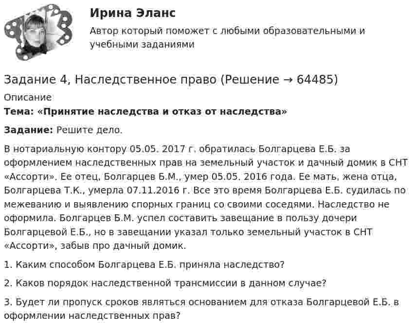      
            Описание
             Тема: «Принятие наследства и отказ от наследства» Задание: Решите дело.	В нотариальную контору 05.05. 2017 г. обратилась Болгарцева Е.Б. за оформлением наследственных прав на земельный участок и дачный домик в СНТ «Ассорти». Ее отец, Болгарцев Б.М., умер 05.05. 2016 года. Ее мать, жена отца, Болгарцева Т.К., умерла 07.11.2016 г. Все это время Болгарцева Е.Б. судилась по межеванию и выявлению спорных границ со своими соседями. Наследство не оформила. Болгарцев Б.М. успел составить завещание в пользу дочери Болгарцевой Е.Б., но в завещании указал только земельный участок в СНТ «Ассорти», забыв про дачный домик. 1. Каким способом Болгарцева Е.Б. приняла наследство?2. Каков порядок наследственной трансмиссии в данном случае?3. Будет ли пропуск сроков являться основанием для отказа Болгарцевой Е.Б. в оформлении наследственных прав?     
            
            
            Задание 4 к предмету Анализ и аудит ВЭДЗадание 4, Наследственное правоЗАДАНИЕ 4 Несинусоидальные и нелинейные электрические цепи Задача 4.1. На рис. 4.1 – 4.10 изображены схемы трехфазных цепей. Каждая из них образована трехфазным генератором, который дает трехфазную несинусоидальную систему эдс, и равномерной нагрузкой. Значения амплитуды эдс фазы А генератора, периода Т и параметров R, L и C даны в табл. 4.1. Требуется:Задание 4, НотариатЗадание 4. Определение реакций опор двухсоставной рамы Вариант 19Задание 4. Отчет об учебной супервизии.Задание 4, Пенсионное правоЗадание 4 (вариант 2) Трехмесячные государственные ценные бумаги реализуются на первичном рынке с дисконтом 2%. Инвестор (юридическое лицо) может вкладывать денежные средства, постоянно покупая в течении года государственные ценные бумаги, или приобрести корпоративные облигации сЗадание 4. Видеоурок Student Life in OxfordЗадание 4. В литературе по управлению выделены главные характеристики внутренней и внешней среды малых предприятий, которые в значительной мере предопределяют его особенности как объекта управления. Некоторые из них названы в таблице. Заполните таблицу, подчеркнув из приведенных характеристик те, которые относятся к малым предприятиям.Задание 4, Гражданское право 2Задание 4 (Гражданское право 4) РОСДИСТАНТЗадание 4. Живописное (нюансное) решение простого натюрморта состоящего из 4–5 бытовых предметов и 3–4 драпировок составленного в сближенных холодных цветах. Б., гуашь, формат А2.Задание 4 - Индия вводит тариф на импорт чая в размере $40 за 1 т. Мировая цена составляет $500 за 1 т чая.