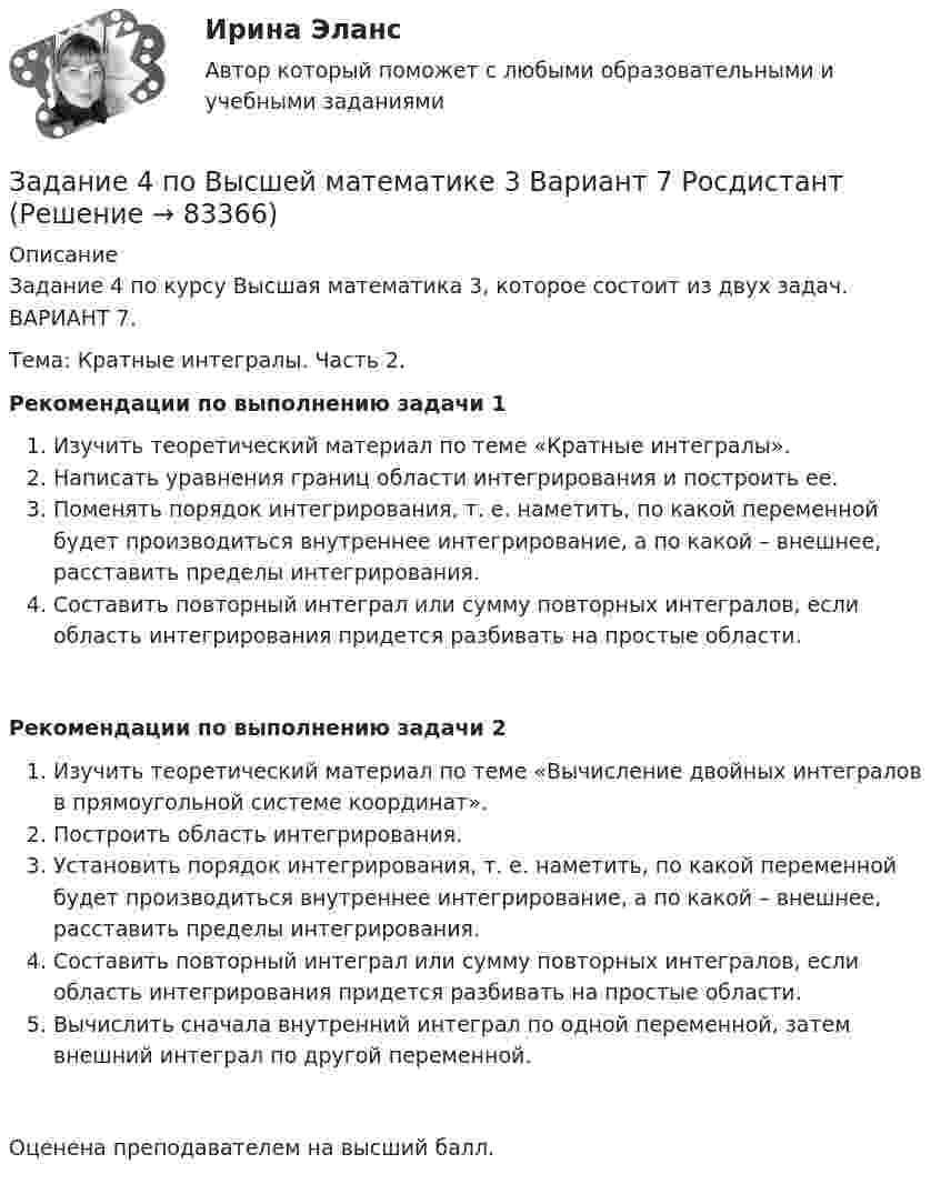     
            Описание
            Задание 4 по курсу Высшая математика 3, которое состоит из двух задач. ВАРИАНТ 7.Тема: Кратные интегралы. Часть 2.Рекомендации по выполнению задачи 1 	Изучить теоретический материал по теме «Кратные интегралы».	Написать уравнения границ области интегрирования и построить ее.	Поменять порядок интегрирования, т. е. наметить, по какой переменной будет производиться внутреннее интегрирование, а по какой – внешнее, расставить пределы интегрирования.	Составить повторный интеграл или сумму повторных интегралов, если область интегрирования придется разбивать на простые области. Рекомендации по выполнению задачи 2 Изучить теоретический материал по теме «Вычисление двойных интегралов в прямоугольной системе координат».Построить область интегрирования.Установить порядок интегрирования, т. е. наметить, по какой переменной будет производиться внутреннее интегрирование, а по какой – внешнее, расставить пределы интегрирования.Составить повторный интеграл или сумму повторных интегралов, если область интегрирования придется разбивать на простые области.Вычислить сначала внутренний интеграл по одной переменной, затем внешний интеграл по другой переменной. Оценена преподавателем на высший балл.   
            
            
            Задание 4, Пенсионное правоЗадание 4 по Высшей математике 3 Вариант 7 РосдистантЗадание 4 по предмету Аудит (2 часть)Задание 4 по предмету МСФО СибУПКЗадание 4, Право социального обеспеченияЗадание 4. Представьте и опишите конкретные жизненные ситуации или учебные задания, требующие актуализации различных видов мышления: наглядно-действенного, наглядно-образного, словесно-логического, творческого, репродуктивного (по 3 примера на каждый вид мышления).Задание 4. Представьте и опишите конкретные жизненные ситуации или учебные задания, требующие актуализации различных видов мышления: наглядно-действенного, наглядно-образного, словесно-логического, творческого, репродуктивного (по 3 примера на каждый вид мышления). Вид мышления Пример и их описания Наглядно-действенное 1.Задание 4 - Индия вводит тариф на импорт чая в размере $40 за 1 т. Мировая цена составляет $500 за 1 т чая.Задание 4, Конституционное право 2Задание 4 к предмету Анализ и аудит ВЭДЗадание 4, Наследственное правоЗАДАНИЕ 4 Несинусоидальные и нелинейные электрические цепи Задача 4.1. На рис. 4.1 – 4.10 изображены схемы трехфазных цепей. Каждая из них образована трехфазным генератором, который дает трехфазную несинусоидальную систему эдс, и равномерной нагрузкой. Значения амплитуды эдс фазы А генератора, периода Т и параметров R, L и C даны в табл. 4.1. Требуется:Задание 4, НотариатЗадание 4. Определение реакций опор двухсоставной рамы Вариант 19