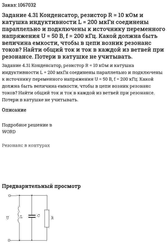 Задание 4.31  Конденсатор, резистор R = 10 кОм и катушка индуктивности L = 200 мкГн соединены параллельно и подключены к источнику переменного напряжения U = 50 В, f = 200 кГц.  Какой должна быть величина емкости, чтобы в цепи возник резонанс токов? Найти общий ток и ток в каждой из ветвей при резонансе. Потери в катушке не учитывать. 