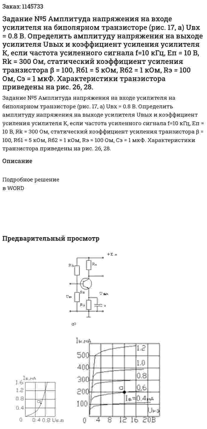 Задание №5 Амплитуда напряжения на входе усилителя на биполярном транзисторе (рис. 17, а) Uвх = 0.8 В. Определить амплитуду напряжения на выходе усилителя Uвых и коэффициент усиления усилителя К, если частота усиленного сигнала f=10 кГц, Еп = 10 В, Rk = 300 Ом, статический коэффициент усиления транзистора β = 100, Rб1 = 5 кОм, Rб2 = 1 кОм, Rэ = 100 Ом, Сэ = 1 мкФ. Характеристики транзистора приведены на рис. 26, 28. 