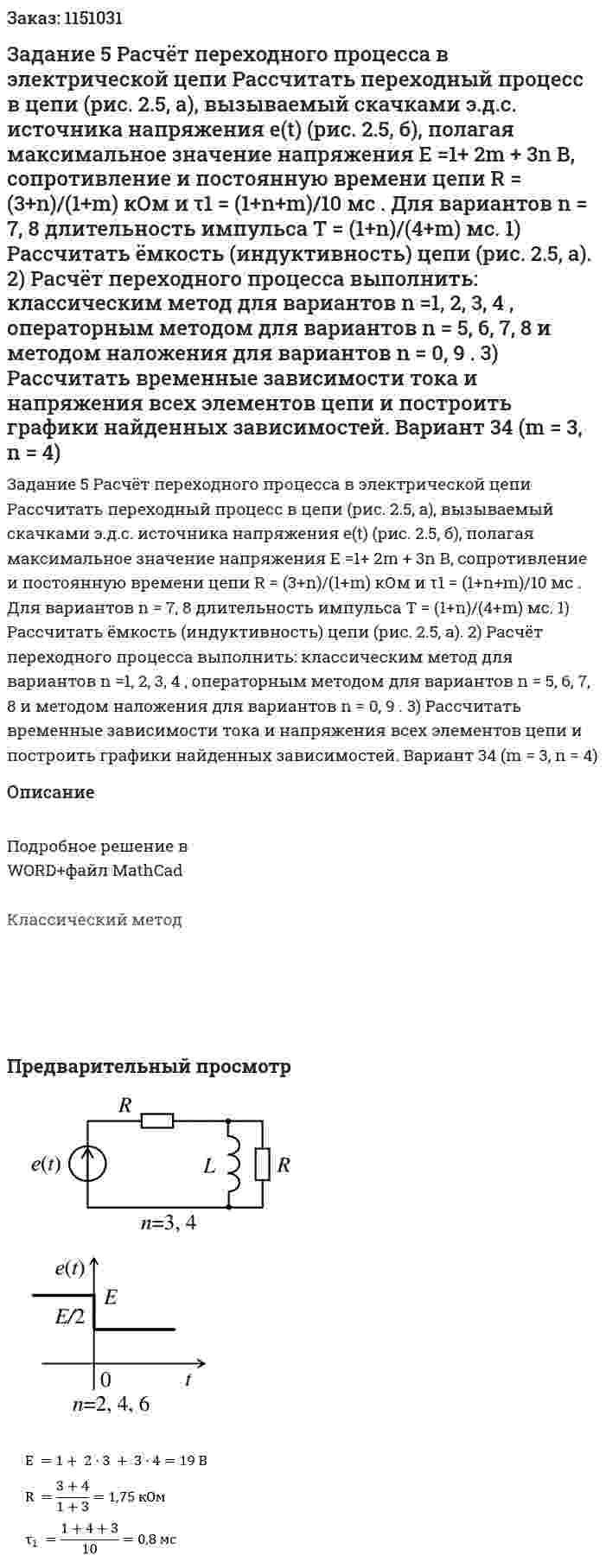 Задание 5 Расчёт переходного процесса в электрической цепи  Рассчитать переходный процесс в цепи (рис. 2.5, а), вызываемый скачками э.д.с. источника напряжения e(t) (рис. 2.5, б), полагая максимальное значение напряжения E =1+ 2m + 3n В, сопротивление и постоянную времени цепи R = (3+n)/(1+m) кОм и τ1 = (1+n+m)/10 мс . Для вариантов n = 7, 8 длительность импульса T = (1+n)/(4+m) мс.  1) Рассчитать ёмкость (индуктивность) цепи (рис. 2.5, а).  2) Расчёт переходного процесса выполнить: классическим метод для вариантов n =1, 2, 3, 4 , операторным методом для вариантов n = 5, 6, 7, 8 и методом наложения для вариантов n = 0, 9 .  3) Рассчитать временные зависимости тока и напряжения всех элементов цепи и построить графики найденных зависимостей. Вариант 34 (m = 3, n = 4) 