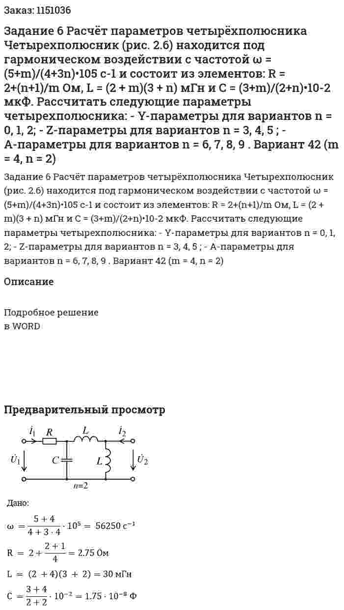 Задание 6 Расчёт параметров четырёхполюсника  Четырехполюсник (рис. 2.6) находится под гармоническом воздействии с частотой ω = (5+m)/(4+3n)•105 c-1 и состоит из элементов: R = 2+(n+1)/m Ом, L = (2 + m)(3 + n) мГн и C = (3+m)/(2+n)•10-2 мкФ.  Рассчитать следующие параметры четырехполюсника:  - Y-параметры для вариантов n = 0, 1, 2;  - Z-параметры для вариантов n = 3, 4, 5 ; - A-параметры для вариантов n = 6, 7, 8, 9 .  Вариант 42 (m = 4, n = 2) 