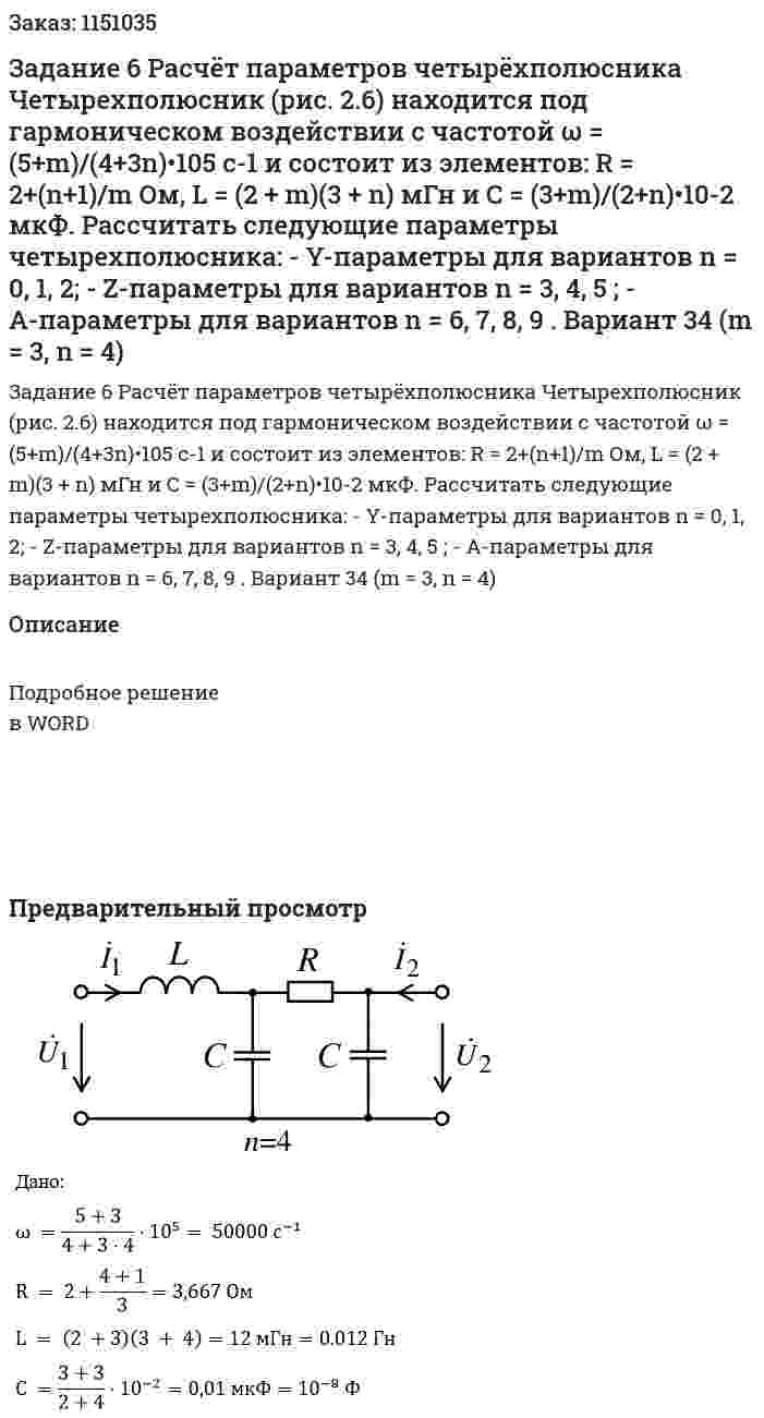 Задание 6 Расчёт параметров четырёхполюсника  Четырехполюсник (рис. 2.6) находится под гармоническом воздействии с частотой ω = (5+m)/(4+3n)•105 c-1 и состоит из элементов: R = 2+(n+1)/m Ом, L = (2 + m)(3 + n) мГн и C = (3+m)/(2+n)•10-2 мкФ.  Рассчитать следующие параметры четырехполюсника:  - Y-параметры для вариантов n = 0, 1, 2;  - Z-параметры для вариантов n = 3, 4, 5 ; - A-параметры для вариантов n = 6, 7, 8, 9 .  Вариант 34 (m = 3, n = 4) 