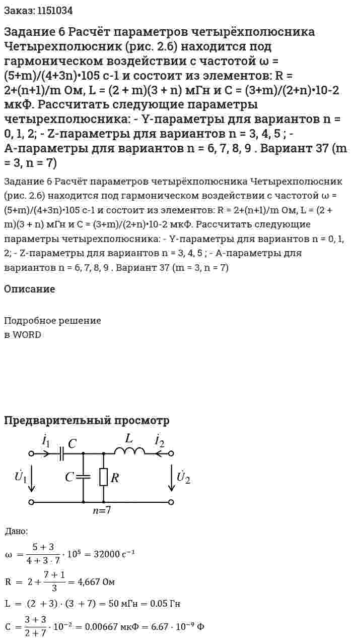 Задание 6 Расчёт параметров четырёхполюсника  Четырехполюсник (рис. 2.6) находится под гармоническом воздействии с частотой ω = (5+m)/(4+3n)•105 c-1 и состоит из элементов: R = 2+(n+1)/m Ом, L = (2 + m)(3 + n) мГн и C = (3+m)/(2+n)•10-2 мкФ.  Рассчитать следующие параметры четырехполюсника:  - Y-параметры для вариантов n = 0, 1, 2;  - Z-параметры для вариантов n = 3, 4, 5 ; - A-параметры для вариантов n = 6, 7, 8, 9 .  Вариант 37 (m = 3, n = 7) 
