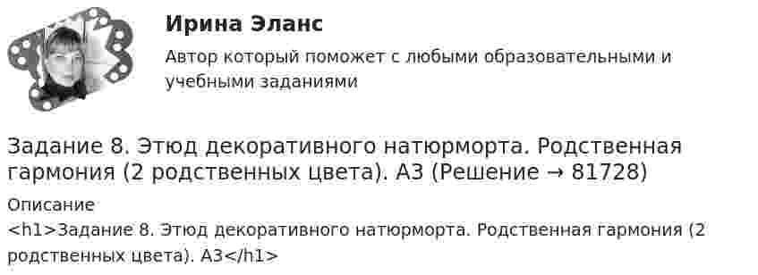      
            Описание
            <h1>Задание 8. Этюд декоративного натюрморта. Родственная гармония (2 родственных цвета). А3</h1>   
            
            
            Задание 8 по предмету Аудит (часть2)Задание 8. Этюд декоративного натюрморта. Родственная гармония (2 родственных цвета). А3Задание 9 к предмету Аудит (часть 2)Задание 9. Этюд декоративного натюрморта. Полярная гармония (2 контрастных). А3.Задание I. Переведите следующие глаголы на русский язык. Подчеркните в них суффиксы. Образец выполнения: to solidify - затвердевать, становиться твердым to classify - классифицировать, to evaporize - превращать в пар, to distinguish - различить, to characterize - характеризовать, to lengthen - увеличиваться, to simplify - упрощать, to modify - трансформировать, to deepen - углублять, to dictate - диктовать, to purify - очищать, to blacken - чернеть, to organize - организовывать.Задание I. Спишите предложения, определите порядок слов в них. Напишите их с другим порядком слов. Переведите полученные предложения. 1. Jeder Mensch braucht das Frühstück. 2. Oft fehlt am Morgen der Appetit.Задание I. Теоретическая часть 1. Какая группировка выявляет взаимосвязи между изучаемыми признаками: а) типологическая б) структурная в) аналитическая 2. При проведении группировки под величиной интервала понимают: а) разность между максимальным и минимальным значениями признака из имеющихся в изучаемой совокупности значенийЗадание 6. Определение реакций опор твердого тела.Приведение системы сил к простейшему виду Вариант 19Задание 6 по Высшей математике 3 Вариант 7 РосдистантЗадание 6 по предмету Аудит (часть 2)Задание 6 «Принятие решения о целесообразности экспорта». Условие. Фирма «Альфа» производит некоторую продукцию промышленности строительных материалов и обычно продает ее оптовикам на внутреннем рынке по цене 20 ден. ед. за единицу продукции (здесь и далее цифры и единицы изменения носят условный характер). Мощность фирмы – 2000 единиц продукции в месяц.ЗАДАНИЕ 6 Тема 5. Физика атомного ядра и элементарных частиц Лекция 5.1. Строение атомного ядра. радЗадание 7На основе 1 статьи законов о бюджетах: Пенсионного фонда России, Фонда  социального страхования РФ, Федерального ФОМС на текущий год и плановый период,  заполните нижеприведенную таблицу по данным на текущий 2020 год.Задание 7. Определите тип речевых ошибок в предложениях. Отредактируйте их. 1. По традиции короткий блиц для нашего гостя