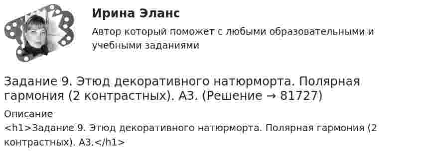     
            Описание
            <h1>Задание 9. Этюд декоративного натюрморта. Полярная гармония (2 контрастных). А3.</h1>   
            
            
            Задание 9 к предмету Аудит (часть 2)Задание 9. Этюд декоративного натюрморта. Полярная гармония (2 контрастных). А3.Задание I. Переведите следующие глаголы на русский язык. Подчеркните в них суффиксы. Образец выполнения: to solidify - затвердевать, становиться твердым to classify - классифицировать, to evaporize - превращать в пар, to distinguish - различить, to characterize - характеризовать, to lengthen - увеличиваться, to simplify - упрощать, to modify - трансформировать, to deepen - углублять, to dictate - диктовать, to purify - очищать, to blacken - чернеть, to organize - организовывать.Задание I. Спишите предложения, определите порядок слов в них. Напишите их с другим порядком слов. Переведите полученные предложения. 1. Jeder Mensch braucht das Frühstück. 2. Oft fehlt am Morgen der Appetit.Задание I. Теоретическая часть 1. Какая группировка выявляет взаимосвязи между изучаемыми признаками: а) типологическая б) структурная в) аналитическая 2. При проведении группировки под величиной интервала понимают: а) разность между максимальным и минимальным значениями признака из имеющихся в изучаемой совокупности значенийЗадание № 1 1. Зависимость угловой скорости вращения тела от времени задаётся уравнением: ω = 2 + 0,4∙t + 0,2∙t2. Найти полное число оборотов, совершённых телом за 5 с после начала вращенияЗадание №1 1. Сформулировать многокритериальную задачу принятия решений в условиях определенности. 2. Составить матрицу описания задачи принятия решений 3. Применить методы многокритериальной оптимизации к решению задач планирования в системе управления.Задание 6 по предмету Аудит (часть 2)Задание 6 «Принятие решения о целесообразности экспорта». Условие. Фирма «Альфа» производит некоторую продукцию промышленности строительных материалов и обычно продает ее оптовикам на внутреннем рынке по цене 20 ден. ед. за единицу продукции (здесь и далее цифры и единицы изменения носят условный характер). Мощность фирмы – 2000 единиц продукции в месяц.ЗАДАНИЕ 6 Тема 5. Физика атомного ядра и элементарных частиц Лекция 5.1. Строение атомного ядра. радЗадание 7На основе 1 статьи законов о бюджетах: Пенсионного фонда России, Фонда  социального страхования РФ, Федерального ФОМС на текущий год и плановый период,  заполните нижеприведенную таблицу по данным на текущий 2020 год.Задание 7. Определите тип речевых ошибок в предложениях. Отредактируйте их. 1. По традиции короткий блиц для нашего гостяЗадание 7 по предмету Аудит (часть 2)Задание 8 по предмету Аудит (часть2)