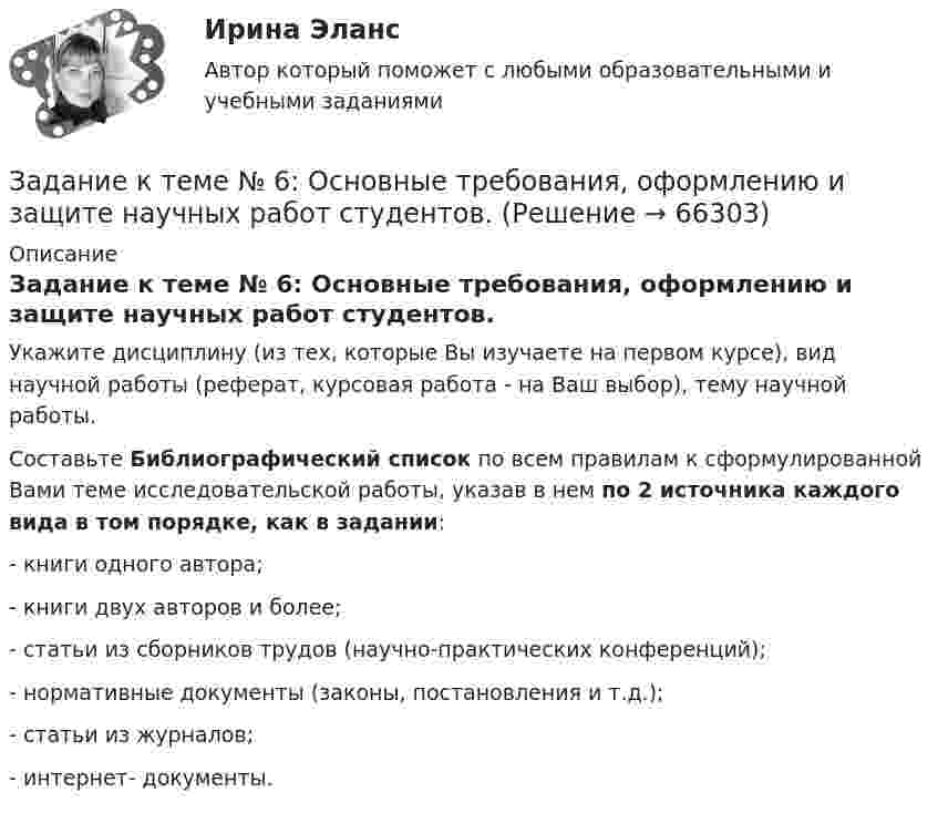      
            Описание
            Задание к теме № 6: Основные требования, оформлению и защите научных работ студентов.Укажите дисциплину (из тех, которые Вы изучаете на первом курсе), вид научной работы (реферат, курсовая работа - на Ваш выбор), тему научной работы.Составьте Библиографический список по всем правилам к сформулированной Вами теме исследовательской работы, указав в нем по 2 источника каждого вида в том порядке, как в задании:- книги одного автора;- книги двух авторов и более;- статьи из сборников трудов (научно-практических конференций);- нормативные документы (законы, постановления и т.д.);- статьи из журналов;- интернет- документы.   
            
            
            	Задание к теме № 6. Основные требования, оформлению и защите научных работ студентов.Задание к теме № 6: Основные требования, оформлению и защите научных работ студентов.Задание к  теме № 8 «Конфликты и стрессы».Задание к теме Сущность управленческого анализа и его место в системе управленияЗадание к теме ТК-15Задание к темеТК-6Задание к теме Управленческий анализ деятельности предприятий сферы услугЗадание к теме 9. Личность и обществоЗАДАНИЕ К ТЕМЕ 9. ОБЩАЯ ОЦЕНКА ФИНАНСОВОГО СОСТОЯНИЯ ОРГАНИЗАЦИИ (правильно решенная задача оценивается в 20 баллов) Задача 1. Финансовое состояние организации является неустойчивым и вызывает опасения у ее делового партнера. Сложившаяся ситуация требует решения, для чего необходимо:ЗАДАНИЕ К ТЕМЕ 9. ОБЩАЯ ОЦЕНКА ФИНАНСОВОГО СОСТОЯНИЯ ОРГАНИЗАЦИИ(правильно решенная задача оценивается в 20 баллов) Задача 1. Финансовое состояние организации является неустойчивым и вызывает опасения у ее делового партнера. Сложившаяся ситуация требует решения, для чего необходимо:Задание к теме 9. « Россия и мир в период перестройки, геополитическое положение России после распада СССР». 1. Приведите не менее трёх примеров понятия «перестройка» с указанием источника (учебника, учебного пособия, электронного ресурса).Задание к теме 9. « Россия и мир в период перестройки, геополитическое положение России после распада СССР». Заполните таблицу «Основные этапы и направления экономических реформ в СССР в период перестройки» Этапы Годы Экономические реформыЗадание к теме 9 Страховое акционерное общество «Миранда» заключало договоры страхования на случай потери работы на очень выгодных условиях. Когда к нему обращался потенциальный страхователь, ему предлагалось заполнить заявление и уплатить в кассу страховой взнос, а затем выдавался страховой полис, в котором было сказано, что страховой риск определяется в соответствующих Правилах страхования.Задание к теме № 2: Логика процесса научного исследования.(Основы научных исследований)
