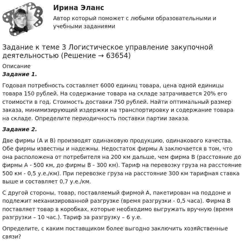      
            Описание
            Задание 1. 	Годовая потребность составляет 6000 единиц товара, цена одной единицы товара 150 рублей. На содержание товара на складе затрачивается 20% его стоимости в год. Стоимость доставки 750 рублей. Найти оптимальный размер заказа, минимизирующий издержки на транспортировку и содержание товара на складе. Определите периодичность поставки партии заказа. Задание 2.	Две фирмы (А и В) производят одинаковую продукцию, одинакового качества. Обе фирмы известны и надежны. Недостаток фирмы А заключается в том, что она расположена от потребителя на 200 км дальше, чем фирма В (расстояние до фирмы А - 500 км, до фирмы В - 300 км). Тариф на перевозку груза на расстояние 500 км - 0,5 у.е./км). При перевозке груза на расстояние 300 км тарифная ставка выше и составляет 0,7 у.е./км.	С другой стороны, товар, поставляемый фирмой А, пакетирован на поддоне и подлежит механизированной разгрузке (время разгрузки - 0,5 часа). Фирма В поставляет товар в коробках, которые необходимо выгружать вручную (время разгрузки – 10 час.). Тариф за разгрузку – 6 у.е. 	Определите, с каким поставщиком более выгодно заключить хозяйственные связи?   
            
            
            Задание к теме 3 Исходные данные (табл.1 - 3): Таблица 1 Остатки незавершенного производства на начало месяца, тыс. руб.: Статья расходов Заказ № 1 (деталь 00125) Заказ. 3Задание к теме 3 Логистическое управление закупочной деятельностьюЗадание к теме 3 Маркетингв коммерческой деятельности✔️Задание к теме 3 Необходимо решить ситуационные задачи, отразив хозяйственные операции на счетах бухгалтерского учета в Регистрационном журнале хозяйственных операций (Приложение 1).Задание к теме 3 Необходимо решить ситуационные задачи, отразив хозяйственные операции на счетах бухгалтерского учета в Регистрационном журнале хозяйственных операций (Приложение 1).Задание к теме 3 Необходимо решить ситуационные задачи, отразив хозяйственные операции на счетах бухгалтерского учета в Регистрационном журнале хозяйственных операций (Приложение 1).. 2Задание к теме 3 Необходимо решить ситуационные задачи, отразив хозяйственные операции на счетах бухгалтерского учета в Регистрационном журнале хозяйственных операций (Приложение 1).. 3Задание к теме 2 «Установка системы «1С:Предприятие. Управление торговлей» и её функциональные возможности» важно! в файле в любом графическом редакторе (даже тот же Paint) вставьте свою фамилию вместо моей.Задание к теме 2 «Установка системы «1С:Предприятие. Управление торговлей» и её функциональные возможности» важно! в файле в любом графическом редакторе (даже тот же Paint) вставьте свою фамилию вместо моей.Задание к теме 2: Учет нефинансовых активов бюджетных  учрежденийЗадание к теме 2: Учет нефинансовых активов бюджетных  учрежденийЗадание к теме 3 Задание к теме 3. Государственное управление в Российской империи в период абсолютизмаЗадание к теме 3 История бухгалтерского учетаЗадание к теме 3 Исходные данные (табл.1 - 3): Таблица 1 Остатки незавершенного производства на начало месяца, тыс. руб.: Статья расходов Заказ № 1 (деталь 00125) Заказ