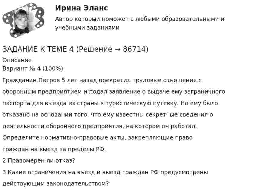      
            Описание
            Вариант № 4 (100%)Гражданин Петров 5 лет назад прекратил трудовые отношения соборонным предприятием и подал заявление о выдаче ему заграничногопаспорта для выезда из страны в туристическую путевку. Но ему былоотказано на основании того, что ему известны секретные сведения одеятельности оборонного предприятия, на котором он работал.Определите нормативно-правовые акты, закрепляющие правограждан на выезд за пределы РФ.2 Правомерен ли отказ?3 Какие ограничения на въезд и выезд граждан РФ предусмотреныдействующим законодательством?   
            
            
            Задание к теме 4.ЗАДАНИЕ К ТЕМЕ 4Задание к теме 4, вариант 4Задание к теме 4 Ввод справочной информацииЗадание к теме 4 «Ввод справочной информации»Задание к теме 4. Государственное управление в России в XIX –начале XX вв.Задание к теме 4 по предмету Бюджетный учетЗадание к теме 3 Стандартизация как фактор формирования оптимальных технологических процессов в гостиничной деятельности Изучите Постановление Правительства РФ от 16 февраля 2019 г. № 158 «Об утверждении Положения о классификации гостиниц» и ответьте на следующие вопросы:Задание к теме 3. Учет финансовых активов бюджетных учрежденийЗадание к теме 3. Учет финансовых активов бюджетных учрежденийЗадание к теме 3 Экономические ресурсы предприятия Менеджмент. СИБУПКЗадание к теме - 4 Задание к теме 4Задание к теме 4