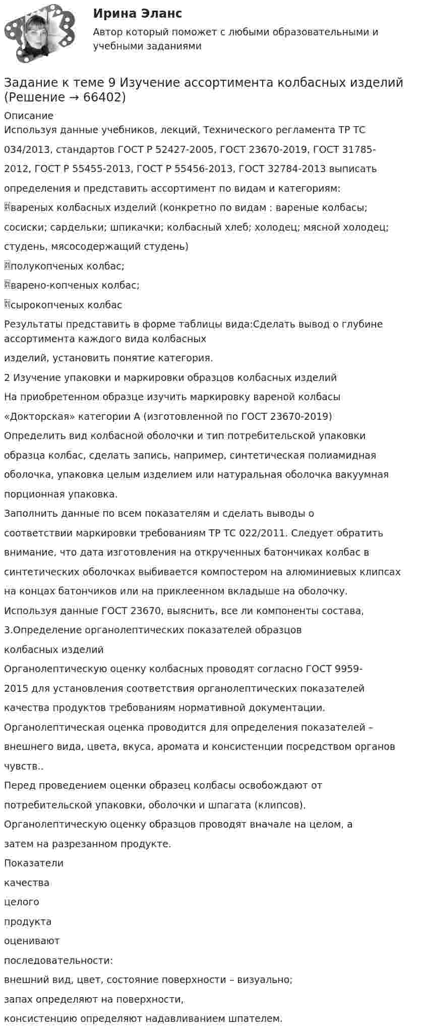      
            Описание
            Используя данные учебников, лекций, Технического регламента ТР ТС034/2013, стандартов ГОСТ Р 52427-2005, ГОСТ 23670-2019, ГОСТ 31785-2012, ГОСТ Р 55455-2013, ГОСТ Р 55456-2013, ГОСТ 32784-2013 выписатьопределения и представить ассортимент по видам и категориям:вареных колбасных изделий (конкретно по видам : вареные колбасы;сосиски; сардельки; шпикачки; колбасный хлеб; холодец; мясной холодец;студень, мясосодержащий студень)полукопченых колбас;варено-копченых колбас;сырокопченых колбасРезультаты представить в форме таблицы вида:Сделать вывод о глубине ассортимента каждого вида колбасныхизделий, установить понятие категория.2 Изучение упаковки и маркировки образцов колбасных изделийНа приобретенном образце изучить маркировку вареной колбасы«Докторская» категории А (изготовленной по ГОСТ 23670-2019)Определить вид колбасной оболочки и тип потребительской упаковкиобразца колбас, сделать запись, например, синтетическая полиамиднаяоболочка, упаковка целым изделием или натуральная оболочка вакуумнаяпорционная упаковка.Заполнить данные по всем показателям и сделать выводы осоответствии маркировки требованиям ТР ТС 022/2011. Следует обратитьвнимание, что дата изготовления на открученных батончиках колбас всинтетических оболочках выбивается компостером на алюминиевых клипсахна концах батончиков или на приклеенном вкладыше на оболочку.Используя данные ГОСТ 23670, выяснить, все ли компоненты состава,3.Определение органолептических показателей образцовколбасных изделийОрганолептическую оценку колбасных проводят согласно ГОСТ 9959-2015 для установления соответствия органолептических показателейкачества продуктов требованиям нормативной документации.Органолептическая оценка проводится для определения показателей –внешнего вида, цвета, вкуса, аромата и консистенции посредством органовчувств..Перед проведением оценки образец колбасы освобождают отпотребительской упаковки, оболочки и шпагата (клипсов).Органолептическую оценку образцов проводят вначале на целом, азатем на разрезанном продукте.Показателикачествацелогопродуктаоцениваютпоследовательности:внешний вид, цвет, состояние поверхности – визуально;запах определяют на поверхности,консистенцию определяют надавливанием шпателем.   
            
            
            Задание к теме 9, Деловое общение.Задание к теме 9 Изучение ассортимента колбасных изделийЗадание к теме 9 Личность и обществоЗадание к теме 9. Личность и обществоЗАДАНИЕ К ТЕМЕ 9. ОБЩАЯ ОЦЕНКА ФИНАНСОВОГО СОСТОЯНИЯ ОРГАНИЗАЦИИ (правильно решенная задача оценивается в 20 баллов) Задача 1. Финансовое состояние организации является неустойчивым и вызывает опасения у ее делового партнера. Сложившаяся ситуация требует решения, для чего необходимо:ЗАДАНИЕ К ТЕМЕ 9. ОБЩАЯ ОЦЕНКА ФИНАНСОВОГО СОСТОЯНИЯ ОРГАНИЗАЦИИ(правильно решенная задача оценивается в 20 баллов) Задача 1. Финансовое состояние организации является неустойчивым и вызывает опасения у ее делового партнера. Сложившаяся ситуация требует решения, для чего необходимо:Задание к теме 9. « Россия и мир в период перестройки, геополитическое положение России после распада СССР». 1. Приведите не менее трёх примеров понятия «перестройка» с указанием источника (учебника, учебного пособия, электронного ресурса).Задание к теме 7 «Государственный кредит и государственный долг» Вариант 2. Найдите статистические данные и сделайте заключение о структуре государственного долга Новосибирской области или другого субъекта Федерации за последние 5 лет.Задание к теме 7. Логистическое управление запасамиЗадание к теме 8. Задание к теме 8 Маркетинг в коммерческой деятельностиЗадание к теме 9Задание к теме 9Задание к теме 9. 1. Марксизм и его развитие в России. 2. Решите кроссворд. По горизонтали: 1. Один из родоначальников утопического социализма. 2. Английский социалист-утопист