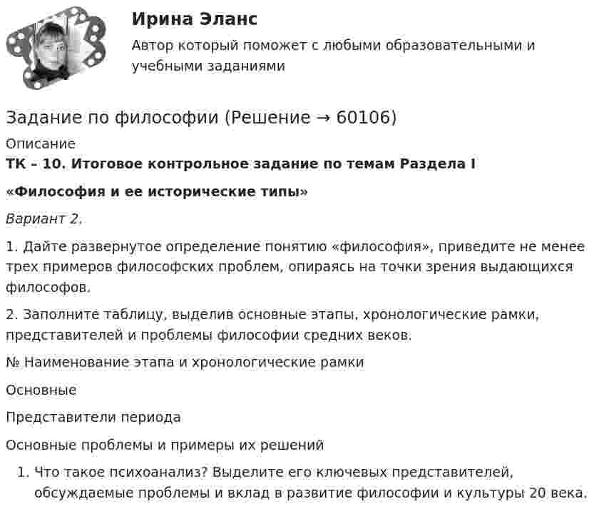     
            Описание
            ТК – 10. Итоговое контрольное задание по темам Раздела I«Философия и ее исторические типы»Вариант 2.1.   Дайте развернутое определение понятию «философия», приведите не менее трех примеров философских проблем, опираясь на точки зрения выдающихся философов. 2.   Заполните таблицу, выделив основные этапы, хронологические рамки, представителей и проблемы философии средних веков.   № Наименование этапа и хронологические рамки Основные Представители периода Основные проблемы и примеры их решенийЧто такое психоанализ? Выделите его ключевых представителей, обсуждаемые проблемы и вклад в развитие философии и культуры 20 века.   
            
            
            Задание по фармакологииЗадание по философииЗадание по философиизадание по финансамзадание по финансовой стратегиизадание по финансовому менеджментузадание по финансовому менеджменту вариант 1Задание по теплотехнике - 3 вариантзадание по технической механикеЗадание по трудовому правуЗадание по трудовому правуЗадание по трудовому правуЗадание по уголовному правуЗадание по уголовному процессу (3 таблицы по обжалованию судебных решений - гл.45.1, 47.1, 48.1 УПК)