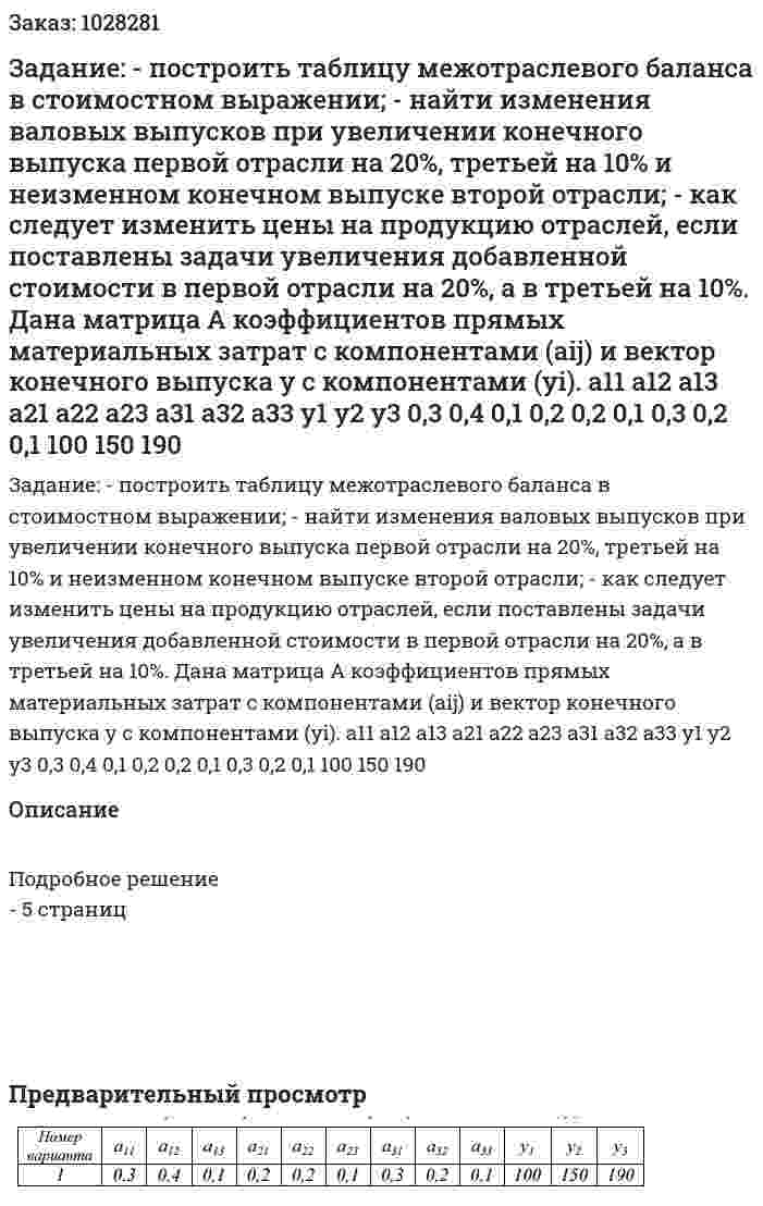 Задание: - построить таблицу межотраслевого баланса в стоимостном выражении; - найти изменения валовых выпусков при увеличении конечного выпуска первой отрасли на 20%, третьей на 10% и неизменном конечном выпуске второй отрасли; -	как следует изменить цены на продукцию отраслей, если поставлены задачи увеличения добавленной стоимости в первой отрасли на 20%, а в третьей на 10%. Дана матрица А коэффициентов прямых материальных затрат с компонентами (aij) и вектор конечного выпуска у с компонентами (yi). а11	а12	а13	а21	а22	а23	а31	а32	а33	у1	у2	у3 0,3	0,4	0,1	0,2	0,2	0,1	0,3	0,2	0,1	100	150	190 